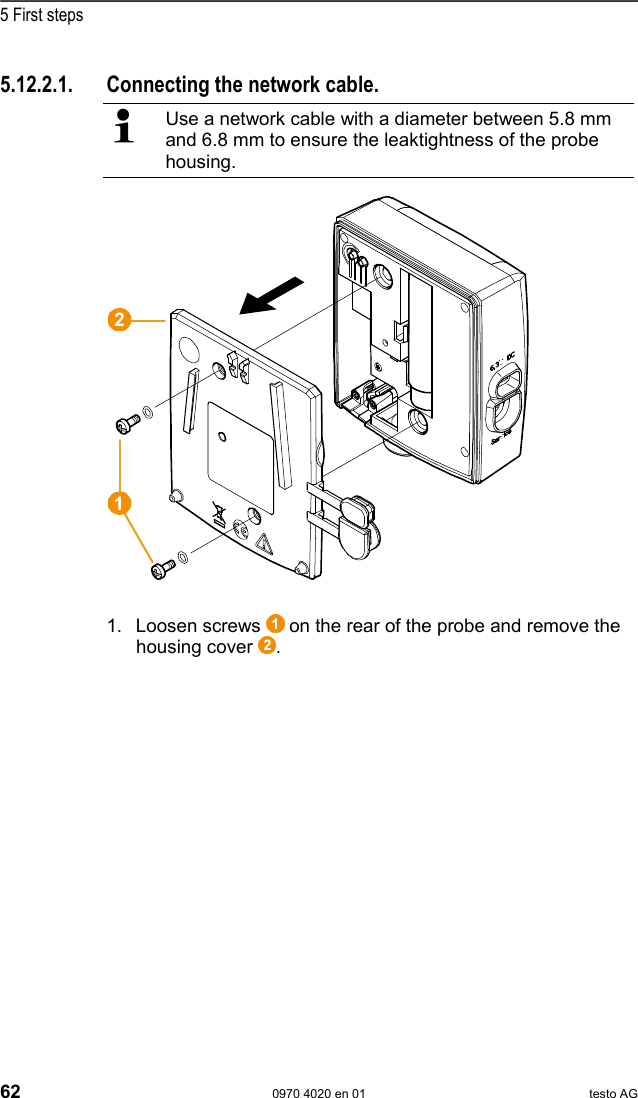  5 First steps 62  0970 4020 en 01 testo AG 5.12.2.1.  Connecting the network cable.   Use a network cable with a diameter between 5.8 mm and 6.8 mm to ensure the leaktightness of the probe housing.   1. Loosen screws   on the rear of the probe and remove the housing cover  . 12