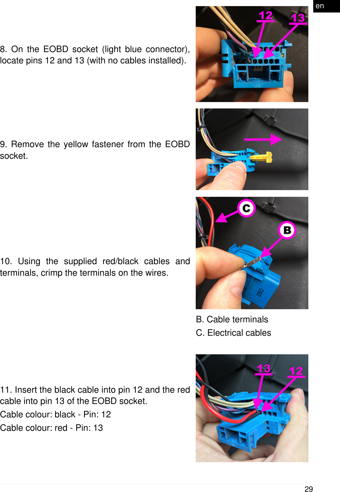 8. On the EOBD socket (light blue connector),locate pins 12 and 13 (with no cables installed).9. Remove the yellow fastener from the EOBDsocket.10. Using the supplied red/black cables andterminals, crimp the terminals on the wires.B. Cable terminalsC. Electrical cables11. Insert the black cable into pin 12 and the redcable into pin 13 of the EOBD socket.Cable colour: black - Pin: 12Cable colour: red - Pin: 1329en