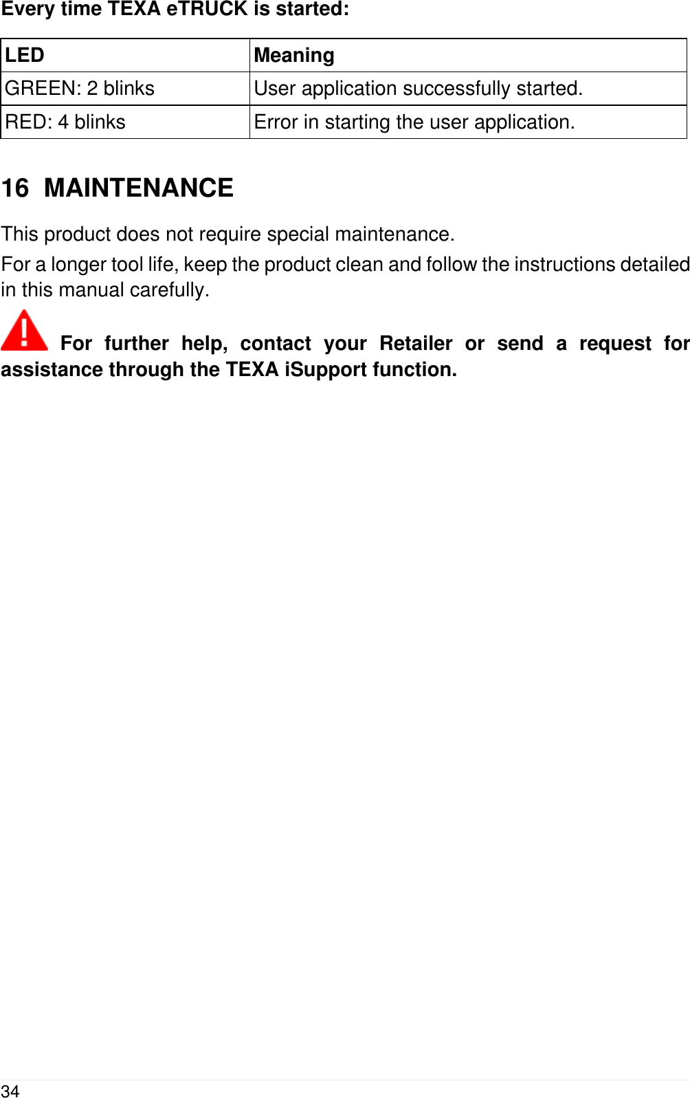 Every time TEXA eTRUCK is started:LED MeaningGREEN: 2 blinks User application successfully started.RED: 4 blinks Error in starting the user application.16  MAINTENANCEThis product does not require special maintenance.For a longer tool life, keep the product clean and follow the instructions detailedin this manual carefully. For further help, contact your Retailer or send a request forassistance through the TEXA iSupport function.34