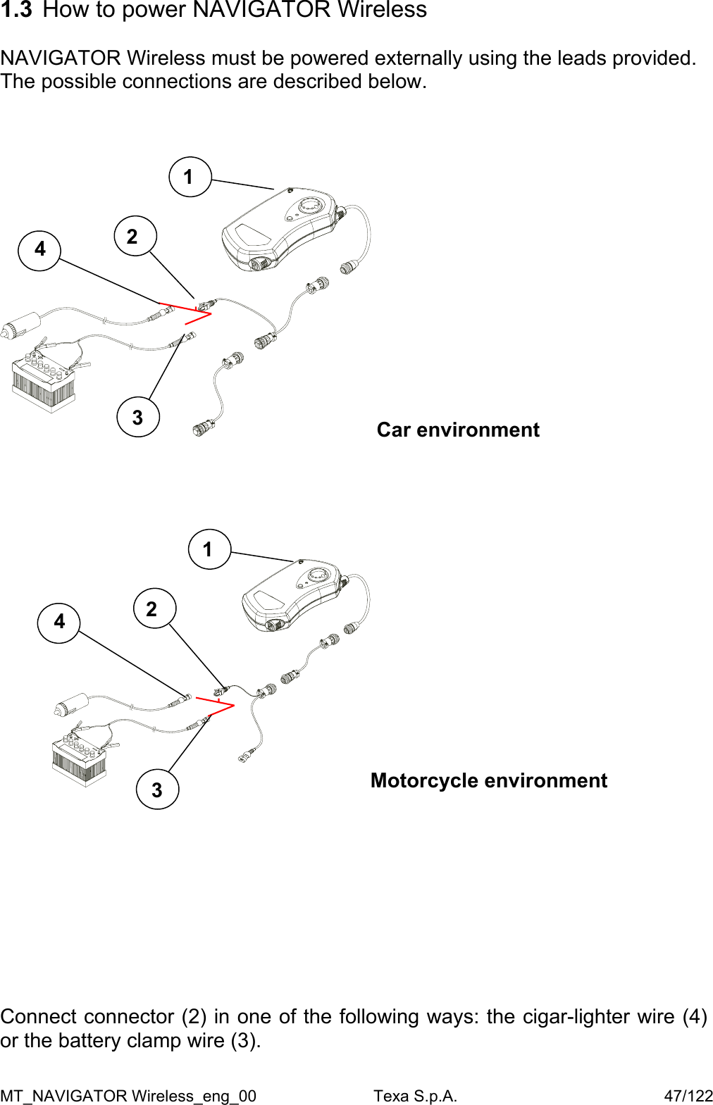 1.3  How to power NAVIGATOR Wireless   NAVIGATOR Wireless must be powered externally using the leads provided.  The possible connections are described below.       Car environment 1 2 4 3       Motorcycle environment 1 2 4 3          Connect connector (2) in one of the following ways: the cigar-lighter wire (4) or the battery clamp wire (3). MT_NAVIGATOR Wireless_eng_00                          Texa S.p.A.                                              47/122 