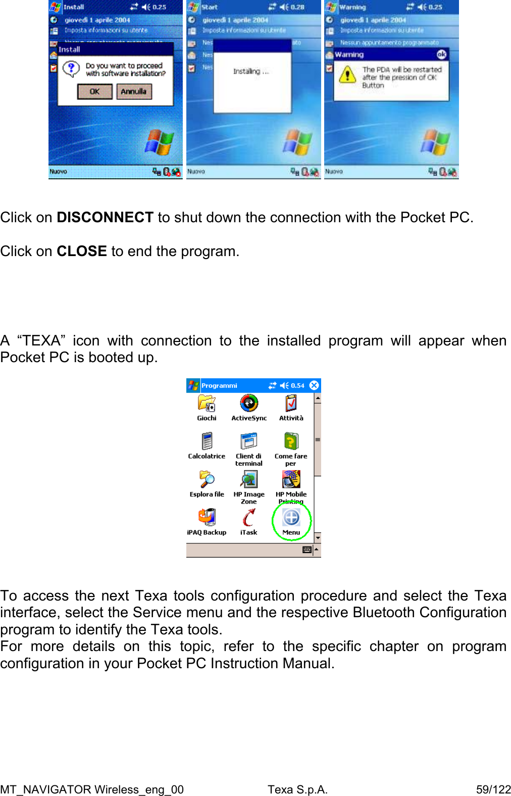        Click on DISCONNECT to shut down the connection with the Pocket PC.  Click on CLOSE to end the program.      A &ldquo;TEXA&rdquo; icon with connection to the installed program will appear when Pocket PC is booted up.     To access the next Texa tools configuration procedure and select the Texa interface, select the Service menu and the respective Bluetooth Configuration program to identify the Texa tools. For more details on this topic, refer to the specific chapter on program configuration in your Pocket PC Instruction Manual.  MT_NAVIGATOR Wireless_eng_00                          Texa S.p.A.                                              59/122 