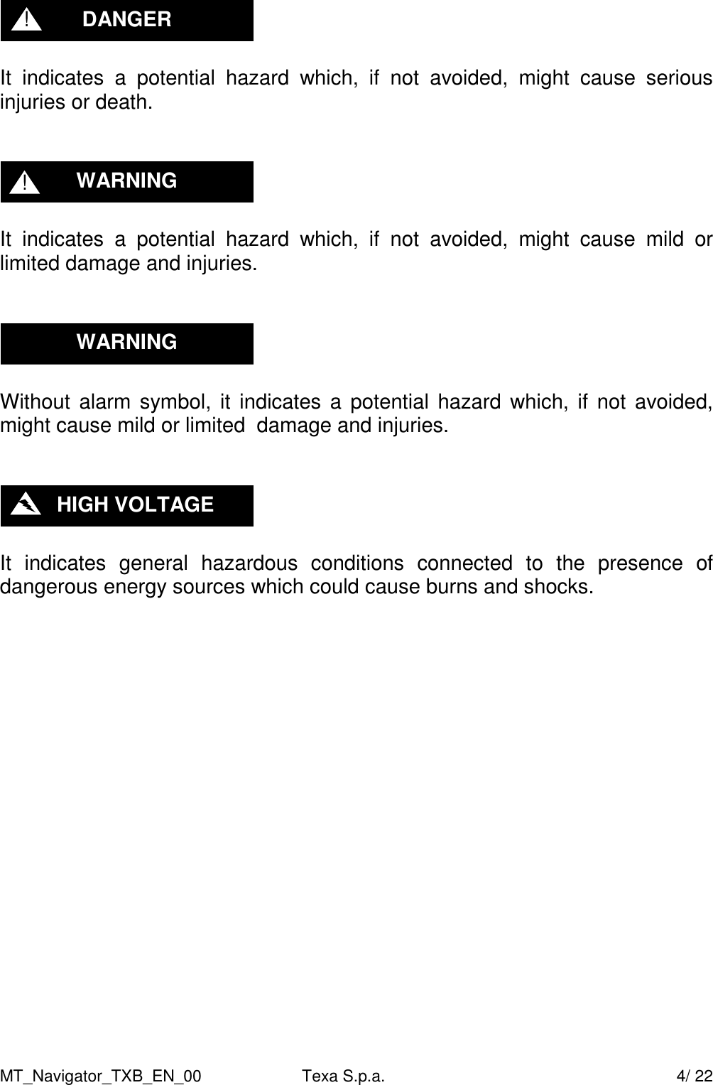MT_Navigator_TXB_EN_00  Texa S.p.a.     4/ 22   It  indicates  a  potential  hazard  which,  if  not  avoided,  might  cause  serious injuries or death.     It  indicates  a  potential  hazard  which,  if  not  avoided,  might  cause  mild  or limited damage and injuries.     Without  alarm  symbol, it indicates a  potential hazard  which, if not  avoided, might cause mild or limited  damage and injuries.     It  indicates  general  hazardous  conditions  connected  to  the  presence  of dangerous energy sources which could cause burns and shocks.                       HIGH VOLTAGE WARNING WARNING ! DANGER ! 