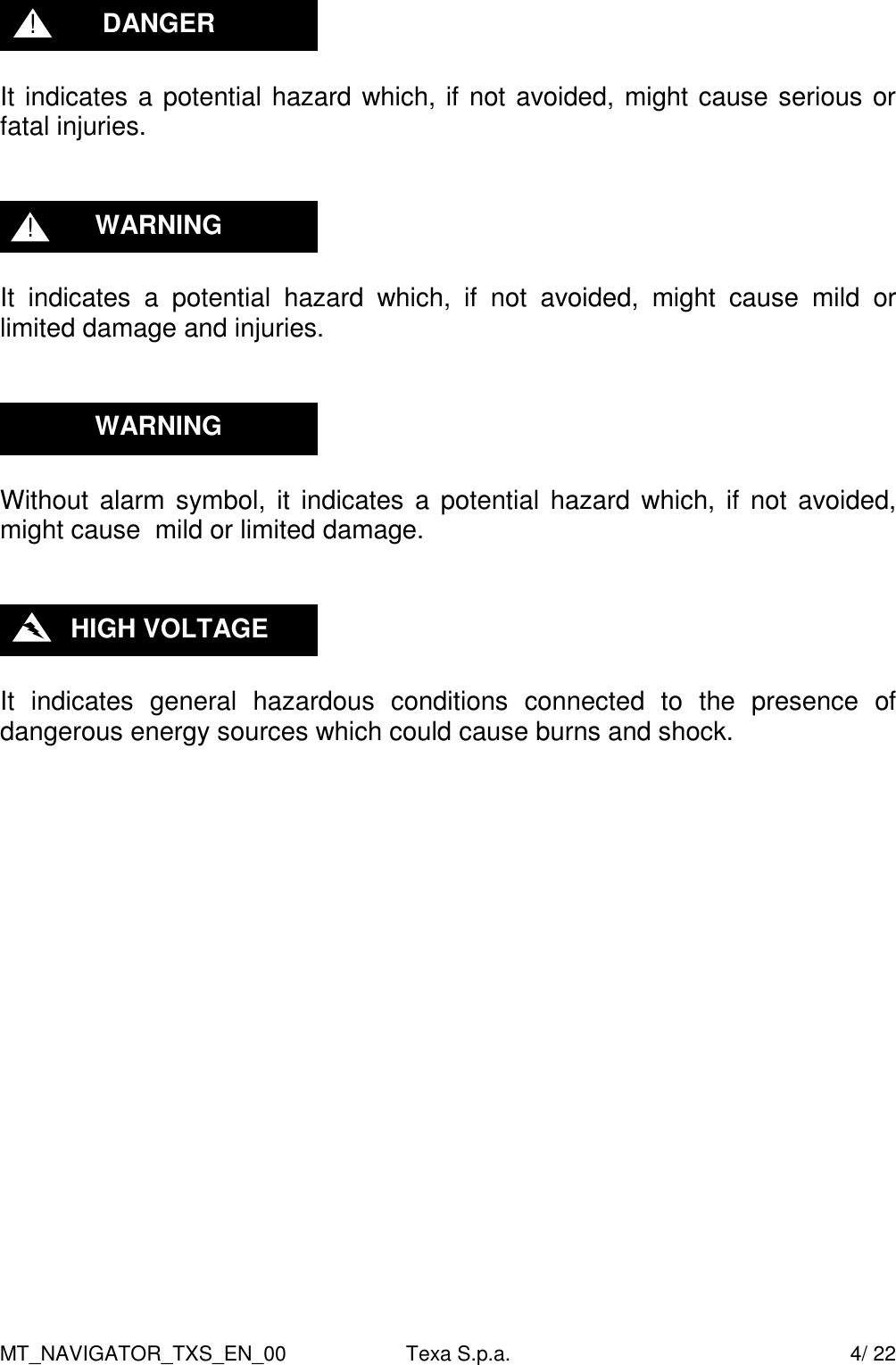 MT_NAVIGATOR_TXS_EN_00  Texa S.p.a.    4/ 22   It indicates a potential hazard which, if not avoided, might cause serious or fatal injuries.     It  indicates  a  potential  hazard  which,  if  not  avoided,  might  cause  mild  or limited damage and injuries.     Without  alarm symbol,  it  indicates a potential  hazard which, if not avoided, might cause  mild or limited damage.     It  indicates  general  hazardous  conditions  connected  to  the  presence  of dangerous energy sources which could cause burns and shock.                       HIGH VOLTAGE WARNING WARNING ! DANGER ! 
