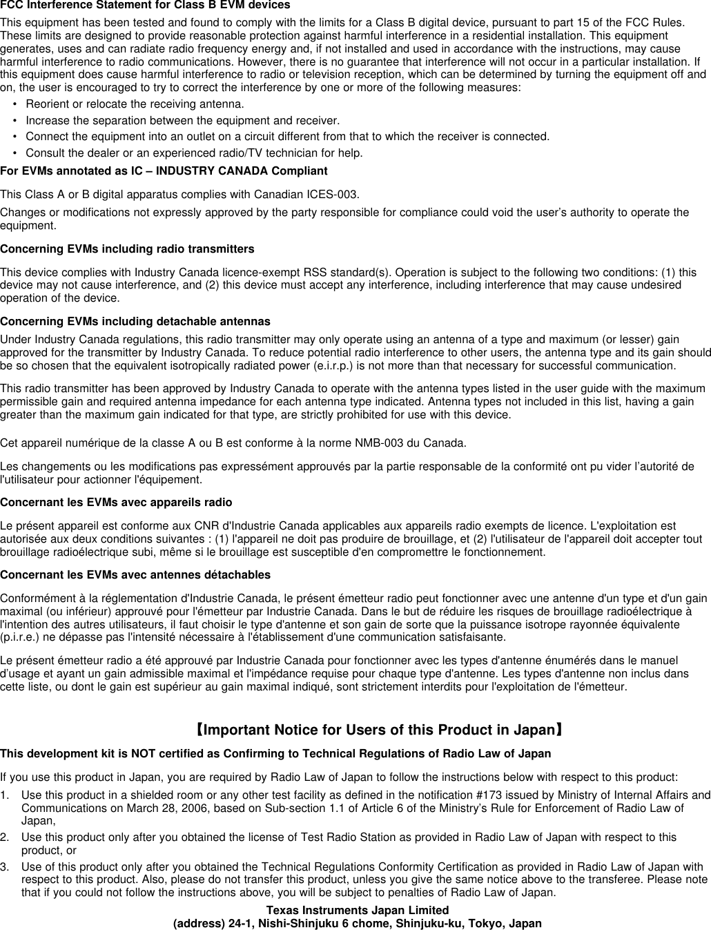 FCC Interference Statement for Class B EVM devicesThis equipment has been tested and found to comply with the limits for a Class B digital device, pursuant to part 15 of the FCC Rules.These limits are designed to provide reasonable protection against harmful interference in a residential installation. This equipmentgenerates, uses and can radiate radio frequency energy and, if not installed and used in accordance with the instructions, may causeharmful interference to radio communications. However, there is no guarantee that interference will not occur in a particular installation. Ifthis equipment does cause harmful interference to radio or television reception, which can be determined by turning the equipment off andon, the user is encouraged to try to correct the interference by one or more of the following measures:• Reorient or relocate the receiving antenna.• Increase the separation between the equipment and receiver.• Connect the equipment into an outlet on a circuit different from that to which the receiver is connected.• Consult the dealer or an experienced radio/TV technician for help.For EVMs annotated as IC – INDUSTRY CANADA CompliantThis Class A or B digital apparatus complies with Canadian ICES-003.Changes or modifications not expressly approved by the party responsible for compliance could void the user’s authority to operate theequipment.Concerning EVMs including radio transmittersThis device complies with Industry Canada licence-exempt RSS standard(s). Operation is subject to the following two conditions: (1) thisdevice may not cause interference, and (2) this device must accept any interference, including interference that may cause undesiredoperation of the device.Concerning EVMs including detachable antennasUnder Industry Canada regulations, this radio transmitter may only operate using an antenna of a type and maximum (or lesser) gainapproved for the transmitter by Industry Canada. To reduce potential radio interference to other users, the antenna type and its gain shouldbe so chosen that the equivalent isotropically radiated power (e.i.r.p.) is not more than that necessary for successful communication.This radio transmitter has been approved by Industry Canada to operate with the antenna types listed in the user guide with the maximumpermissible gain and required antenna impedance for each antenna type indicated. Antenna types not included in this list, having a gaingreater than the maximum gain indicated for that type, are strictly prohibited for use with this device.Cet appareil numérique de la classe A ou B est conforme à la norme NMB-003 du Canada.Les changements ou les modifications pas expressément approuvés par la partie responsable de la conformité ont pu vider l’autorité del&apos;utilisateur pour actionner l&apos;équipement.Concernant les EVMs avec appareils radioLe présent appareil est conforme aux CNR d&apos;Industrie Canada applicables aux appareils radio exempts de licence. L&apos;exploitation estautorisée aux deux conditions suivantes : (1) l&apos;appareil ne doit pas produire de brouillage, et (2) l&apos;utilisateur de l&apos;appareil doit accepter toutbrouillage radioélectrique subi, même si le brouillage est susceptible d&apos;en compromettre le fonctionnement.Concernant les EVMs avec antennes détachablesConformément à la réglementation d&apos;Industrie Canada, le présent émetteur radio peut fonctionner avec une antenne d&apos;un type et d&apos;un gainmaximal (ou inférieur) approuvé pour l&apos;émetteur par Industrie Canada. Dans le but de réduire les risques de brouillage radioélectrique àl&apos;intention des autres utilisateurs, il faut choisir le type d&apos;antenne et son gain de sorte que la puissance isotrope rayonnée équivalente(p.i.r.e.) ne dépasse pas l&apos;intensité nécessaire à l&apos;établissement d&apos;une communication satisfaisante.Le présent émetteur radio a été approuvé par Industrie Canada pour fonctionner avec les types d&apos;antenne énumérés dans le manueld’usage et ayant un gain admissible maximal et l&apos;impédance requise pour chaque type d&apos;antenne. Les types d&apos;antenne non inclus danscette liste, ou dont le gain est supérieur au gain maximal indiqué, sont strictement interdits pour l&apos;exploitation de l&apos;émetteur.【【Important Notice for Users of this Product in Japan】】This development kit is NOT certified as Confirming to Technical Regulations of Radio Law of JapanIf you use this product in Japan, you are required by Radio Law of Japan to follow the instructions below with respect to this product:1. Use this product in a shielded room or any other test facility as defined in the notification #173 issued by Ministry of Internal Affairs andCommunications on March 28, 2006, based on Sub-section 1.1 of Article 6 of the Ministry’s Rule for Enforcement of Radio Law ofJapan,2. Use this product only after you obtained the license of Test Radio Station as provided in Radio Law of Japan with respect to thisproduct, or3. Use of this product only after you obtained the Technical Regulations Conformity Certification as provided in Radio Law of Japan withrespect to this product. Also, please do not transfer this product, unless you give the same notice above to the transferee. Please notethat if you could not follow the instructions above, you will be subject to penalties of Radio Law of Japan.Texas Instruments Japan Limited(address) 24-1, Nishi-Shinjuku 6 chome, Shinjuku-ku, Tokyo, Japan
