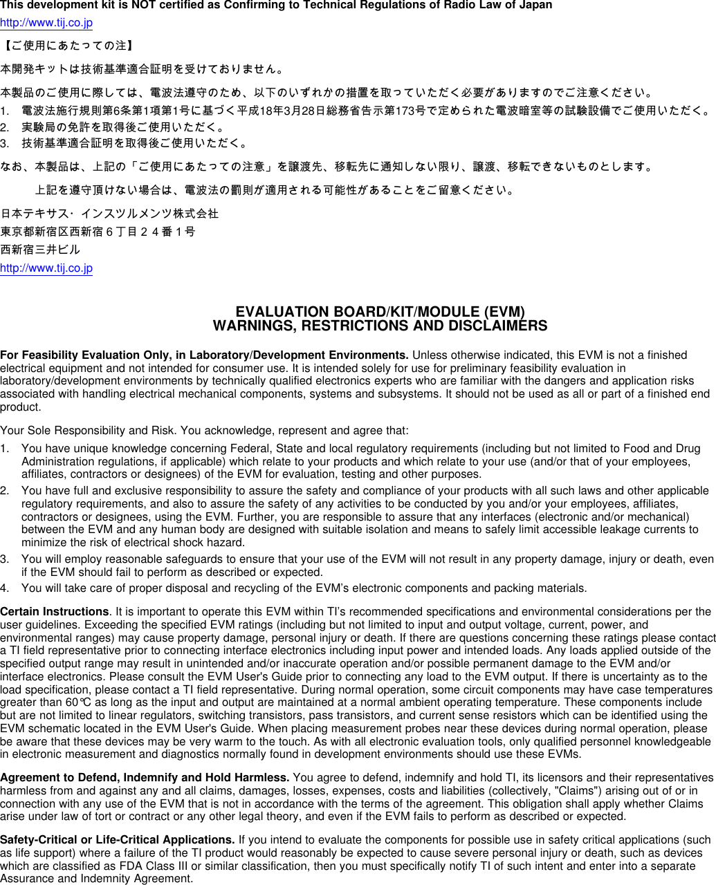 This development kit is NOT certified as Confirming to Technical Regulations of Radio Law of Japanhttp://www.tij.co.jp【ご使用にあたっての注】本開発キットは技術基準適合証明を受けておりません。本製品のご使用に際しては、電波法遵守のため、以下のいずれかの措置を取っていただく必要がありますのでご注意ください。1. 電波法施行規則第6条第1項第1号に基づく平成18年3月28日総務省告示第173号で定められた電波暗室等の試験設備でご使用いただく。2. 実験局の免許を取得後ご使用いただく。3. 技術基準適合証明を取得後ご使用いただく。なお、本製品は、上記の「ご使用にあたっての注意」を譲渡先、移転先に通知しない限り、譲渡、移転できないものとします。　　　上記を遵守頂けない場合は、電波法の罰則が適用される可能性があることをご留意ください。日本テキサス・インスツルメンツ株式会社東京都新宿区西新宿６丁目２４番１号西新宿三井ビルhttp://www.tij.co.jpEVALUATION BOARD/KIT/MODULE (EVM)WARNINGS, RESTRICTIONS AND DISCLAIMERSFor Feasibility Evaluation Only, in Laboratory/Development Environments. Unless otherwise indicated, this EVM is not a finishedelectrical equipment and not intended for consumer use. It is intended solely for use for preliminary feasibility evaluation inlaboratory/development environments by technically qualified electronics experts who are familiar with the dangers and application risksassociated with handling electrical mechanical components, systems and subsystems. It should not be used as all or part of a finished endproduct.Your Sole Responsibility and Risk. You acknowledge, represent and agree that:1. You have unique knowledge concerning Federal, State and local regulatory requirements (including but not limited to Food and DrugAdministration regulations, if applicable) which relate to your products and which relate to your use (and/or that of your employees,affiliates, contractors or designees) of the EVM for evaluation, testing and other purposes.2. You have full and exclusive responsibility to assure the safety and compliance of your products with all such laws and other applicableregulatory requirements, and also to assure the safety of any activities to be conducted by you and/or your employees, affiliates,contractors or designees, using the EVM. Further, you are responsible to assure that any interfaces (electronic and/or mechanical)between the EVM and any human body are designed with suitable isolation and means to safely limit accessible leakage currents tominimize the risk of electrical shock hazard.3. You will employ reasonable safeguards to ensure that your use of the EVM will not result in any property damage, injury or death, evenif the EVM should fail to perform as described or expected.4. You will take care of proper disposal and recycling of the EVM’s electronic components and packing materials.Certain Instructions. It is important to operate this EVM within TI’s recommended specifications and environmental considerations per theuser guidelines. Exceeding the specified EVM ratings (including but not limited to input and output voltage, current, power, andenvironmental ranges) may cause property damage, personal injury or death. If there are questions concerning these ratings please contacta TI field representative prior to connecting interface electronics including input power and intended loads. Any loads applied outside of thespecified output range may result in unintended and/or inaccurate operation and/or possible permanent damage to the EVM and/orinterface electronics. Please consult the EVM User&apos;s Guide prior to connecting any load to the EVM output. If there is uncertainty as to theload specification, please contact a TI field representative. During normal operation, some circuit components may have case temperaturesgreater than 60°C as long as the input and output are maintained at a normal ambient operating temperature. These components includebut are not limited to linear regulators, switching transistors, pass transistors, and current sense resistors which can be identified using theEVM schematic located in the EVM User&apos;s Guide. When placing measurement probes near these devices during normal operation, pleasebe aware that these devices may be very warm to the touch. As with all electronic evaluation tools, only qualified personnel knowledgeablein electronic measurement and diagnostics normally found in development environments should use these EVMs.Agreement to Defend, Indemnify and Hold Harmless. You agree to defend, indemnify and hold TI, its licensors and their representativesharmless from and against any and all claims, damages, losses, expenses, costs and liabilities (collectively, &quot;Claims&quot;) arising out of or inconnection with any use of the EVM that is not in accordance with the terms of the agreement. This obligation shall apply whether Claimsarise under law of tort or contract or any other legal theory, and even if the EVM fails to perform as described or expected.Safety-Critical or Life-Critical Applications. If you intend to evaluate the components for possible use in safety critical applications (suchas life support) where a failure of the TI product would reasonably be expected to cause severe personal injury or death, such as deviceswhich are classified as FDA Class III or similar classification, then you must specifically notify TI of such intent and enter into a separateAssurance and Indemnity Agreement.