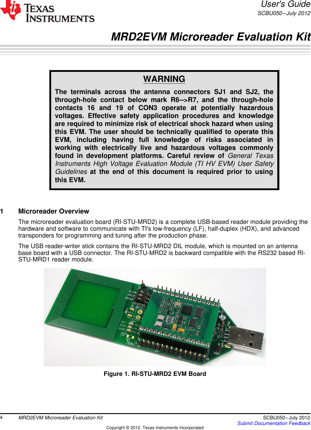 User&apos;s GuideSCBU050–July 2012MRD2EVM Microreader Evaluation KitWARNINGThe terminals across the antenna connectors SJ1 and SJ2, thethrough-hole contact below mark R6--&gt;R7, and the through-holecontacts 16 and 19 of CON3 operate at potentially hazardousvoltages. Effective safety application procedures and knowledgeare required to minimize risk of electrical shock hazard when usingthis EVM. The user should be technically qualified to operate thisEVM, including having full knowledge of risks associated inworking with electrically live and hazardous voltages commonlyfound in development platforms. Careful review of General TexasInstruments High Voltage Evaluation Module (TI HV EVM) User SafetyGuidelines at the end of this document is required prior to usingthis EVM.1 Microreader OverviewThe microreader evaluation board (RI-STU-MRD2) is a complete USB-based reader module providing thehardware and software to communicate with TI&apos;s low-frequency (LF), half-duplex (HDX), and advancedtransponders for programming and tuning after the production phase.The USB reader-writer stick contains the RI-STU-MRD2 DIL module, which is mounted on an antennabase board with a USB connector. The RI-STU-MRD2 is backward compatible with the RS232 based RI-STU-MRD1 reader module.Figure 1. RI-STU-MRD2 EVM Board4MRD2EVM Microreader Evaluation Kit SCBU050–July 2012Submit Documentation FeedbackCopyright © 2012, Texas Instruments Incorporated