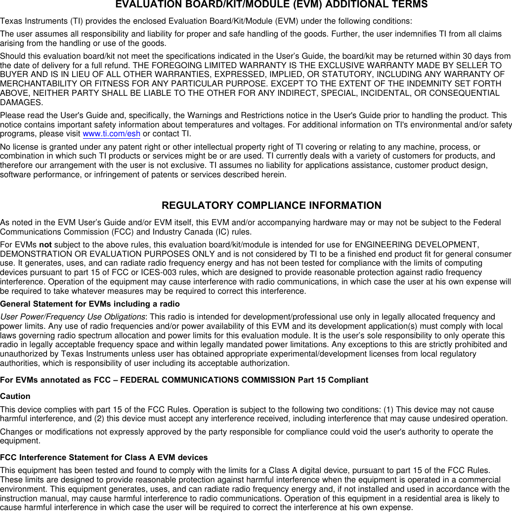 EVALUATION BOARD/KIT/MODULE (EVM) ADDITIONAL TERMSTexas Instruments (TI) provides the enclosed Evaluation Board/Kit/Module (EVM) under the following conditions:The user assumes all responsibility and liability for proper and safe handling of the goods. Further, the user indemnifies TI from all claimsarising from the handling or use of the goods.Should this evaluation board/kit not meet the specifications indicated in the User’s Guide, the board/kit may be returned within 30 days fromthe date of delivery for a full refund. THE FOREGOING LIMITED WARRANTY IS THE EXCLUSIVE WARRANTY MADE BY SELLER TOBUYER AND IS IN LIEU OF ALL OTHER WARRANTIES, EXPRESSED, IMPLIED, OR STATUTORY, INCLUDING ANY WARRANTY OFMERCHANTABILITY OR FITNESS FOR ANY PARTICULAR PURPOSE. EXCEPT TO THE EXTENT OF THE INDEMNITY SET FORTHABOVE, NEITHER PARTY SHALL BE LIABLE TO THE OTHER FOR ANY INDIRECT, SPECIAL, INCIDENTAL, OR CONSEQUENTIALDAMAGES.Please read the User&apos;s Guide and, specifically, the Warnings and Restrictions notice in the User&apos;s Guide prior to handling the product. Thisnotice contains important safety information about temperatures and voltages. For additional information on TI&apos;s environmental and/or safetyprograms, please visit www.ti.com/esh or contact TI.No license is granted under any patent right or other intellectual property right of TI covering or relating to any machine, process, orcombination in which such TI products or services might be or are used. TI currently deals with a variety of customers for products, andtherefore our arrangement with the user is not exclusive. TI assumes no liability for applications assistance, customer product design,software performance, or infringement of patents or services described herein.REGULATORY COMPLIANCE INFORMATIONAs noted in the EVM User’s Guide and/or EVM itself, this EVM and/or accompanying hardware may or may not be subject to the FederalCommunications Commission (FCC) and Industry Canada (IC) rules.For EVMs not subject to the above rules, this evaluation board/kit/module is intended for use for ENGINEERING DEVELOPMENT,DEMONSTRATION OR EVALUATION PURPOSES ONLY and is not considered by TI to be a finished end product fit for general consumeruse. It generates, uses, and can radiate radio frequency energy and has not been tested for compliance with the limits of computingdevices pursuant to part 15 of FCC or ICES-003 rules, which are designed to provide reasonable protection against radio frequencyinterference. Operation of the equipment may cause interference with radio communications, in which case the user at his own expense willbe required to take whatever measures may be required to correct this interference.General Statement for EVMs including a radioUser Power/Frequency Use Obligations: This radio is intended for development/professional use only in legally allocated frequency andpower limits. Any use of radio frequencies and/or power availability of this EVM and its development application(s) must comply with locallaws governing radio spectrum allocation and power limits for this evaluation module. It is the user’s sole responsibility to only operate thisradio in legally acceptable frequency space and within legally mandated power limitations. Any exceptions to this are strictly prohibited andunauthorized by Texas Instruments unless user has obtained appropriate experimental/development licenses from local regulatoryauthorities, which is responsibility of user including its acceptable authorization.For EVMs annotated as FCC – FEDERAL COMMUNICATIONS COMMISSION Part 15 CompliantCautionThis device complies with part 15 of the FCC Rules. Operation is subject to the following two conditions: (1) This device may not causeharmful interference, and (2) this device must accept any interference received, including interference that may cause undesired operation.Changes or modifications not expressly approved by the party responsible for compliance could void the user&apos;s authority to operate theequipment.FCC Interference Statement for Class A EVM devicesThis equipment has been tested and found to comply with the limits for a Class A digital device, pursuant to part 15 of the FCC Rules.These limits are designed to provide reasonable protection against harmful interference when the equipment is operated in a commercialenvironment. This equipment generates, uses, and can radiate radio frequency energy and, if not installed and used in accordance with theinstruction manual, may cause harmful interference to radio communications. Operation of this equipment in a residential area is likely tocause harmful interference in which case the user will be required to correct the interference at his own expense.