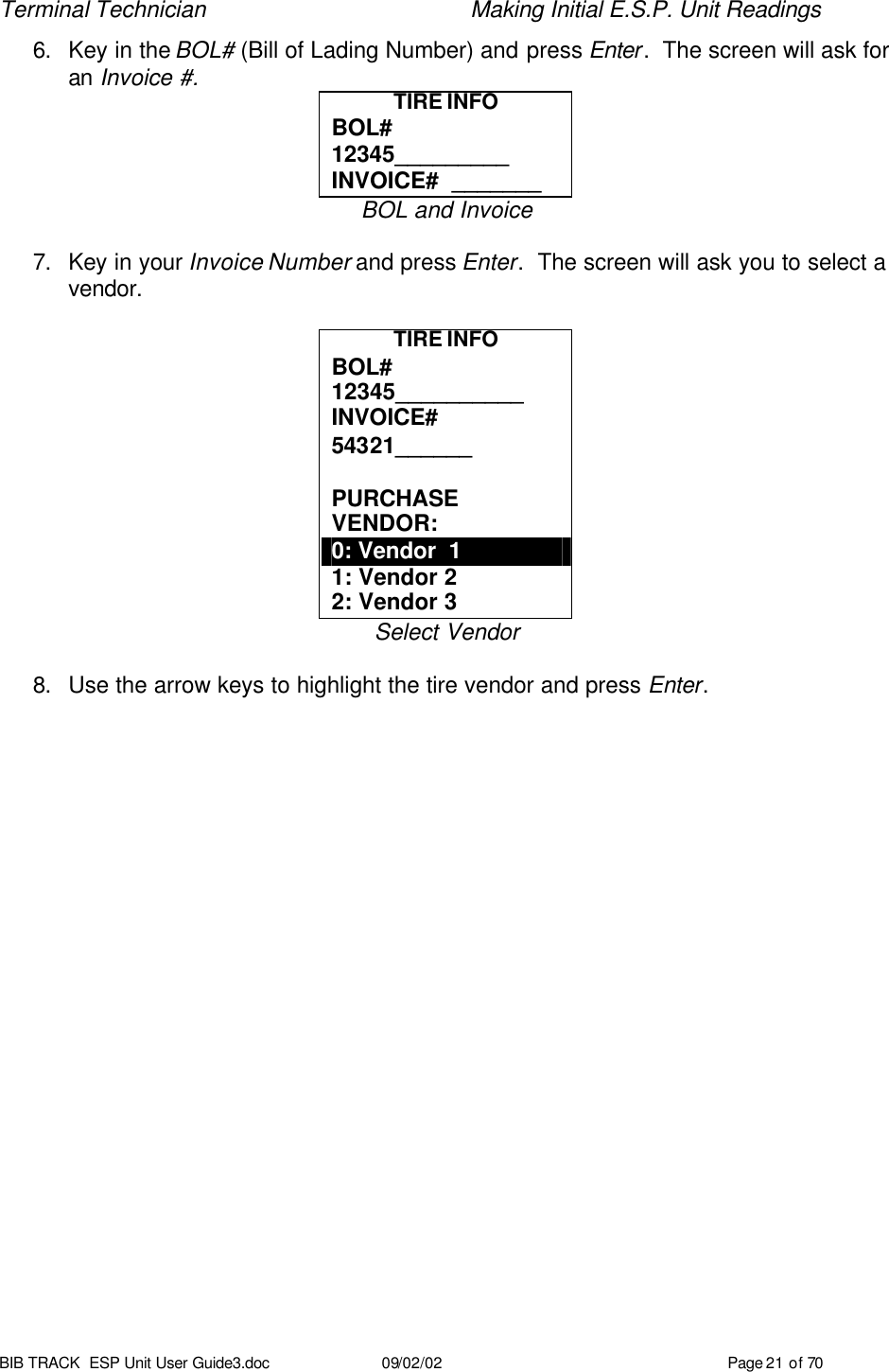 Terminal Technician    Making Initial E.S.P. Unit Readings BIB TRACK  ESP Unit User Guide3.doc 09/02/02 Page 21 of 70 6. Key in the BOL# (Bill of Lading Number) and press Enter.  The screen will ask for an Invoice #. TIRE INFO BOL# 12345_________ INVOICE#  _______ BOL and Invoice  7. Key in your Invoice Number and press Enter.  The screen will ask you to select a vendor.  TIRE INFO BOL# 12345__________ INVOICE#  54321______  PURCHASE VENDOR: 0: Vendor  1 1: Vendor 2 2: Vendor 3 Select Vendor  8. Use the arrow keys to highlight the tire vendor and press Enter.   