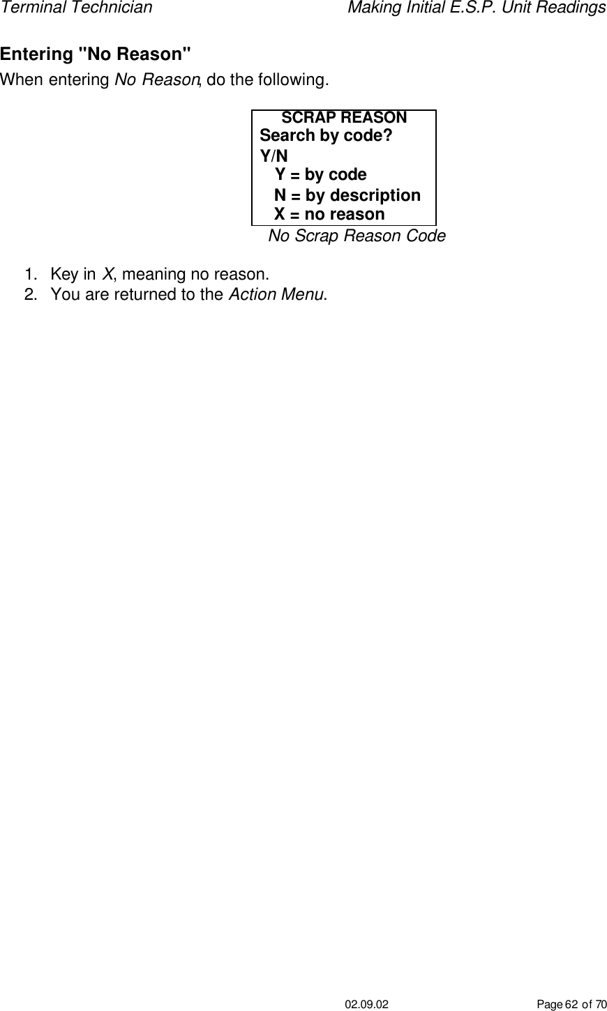 Terminal Technician    Making Initial E.S.P. Unit Readings                                         02.09.02 Page 62 of 70 Entering &quot;No Reason&quot; When entering No Reason, do the following.  SCRAP REASON Search by code?  Y/N    Y = by code    N = by description    X = no reason No Scrap Reason Code  1. Key in X, meaning no reason. 2. You are returned to the Action Menu. 