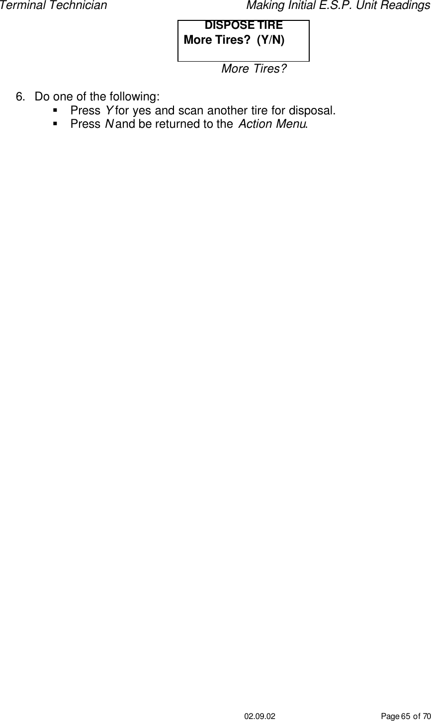 Terminal Technician    Making Initial E.S.P. Unit Readings                                         02.09.02 Page 65 of 70 DISPOSE TIRE More Tires?  (Y/N)  More Tires?  6. Do one of the following: § Press Y for yes and scan another tire for disposal. § Press N and be returned to the Action Menu.    