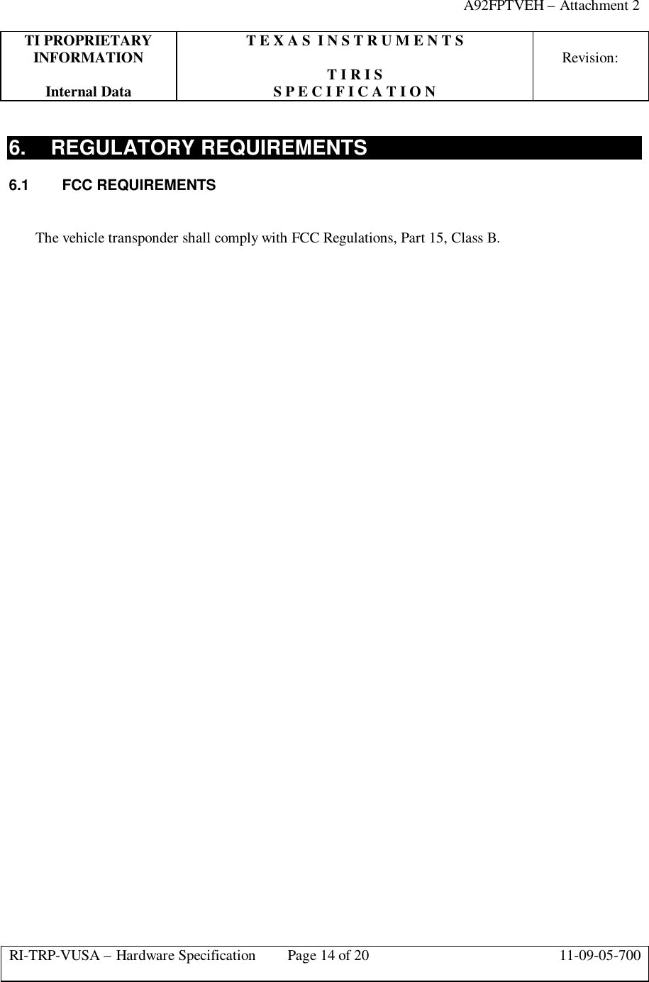 A92FPTVEH – Attachment 2TI PROPRIETARY T E X A S  I N S T R U M E N T SINFORMATION Revision:T I R I SInternal Data S P E C I F I C A T I O NRI-TRP-VUSA – Hardware Specification Page 14 of 20 11-09-05-7006. REGULATORY REQUIREMENTS6.1 FCC REQUIREMENTSThe vehicle transponder shall comply with FCC Regulations, Part 15, Class B.