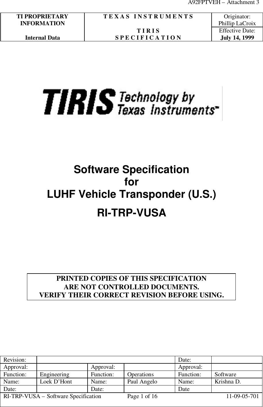 A92FPTVEH – Attachment 3TI PROPRIETARY T E X A S   I N S T R U M E N T S Originator:INFORMATION Phillip LaCroixT I R I S Effective Date:Internal Data S P E C I F I C A T I O N July 14, 1999Revision: Date:Approval: Approval: Approval:Function: Engineering Function: Operations Function: SoftwareName: Loek D’Hont Name: Paul Angelo Name: Krishna D.Date: Date: DateRI-TRP-VUSA – Software Specification Page 1 of 16 11-09-05-701Software SpecificationforLUHF Vehicle Transponder (U.S.)RI-TRP-VUSAPRINTED COPIES OF THIS SPECIFICATIONARE NOT CONTROLLED DOCUMENTS.VERIFY THEIR CORRECT REVISION BEFORE USING.