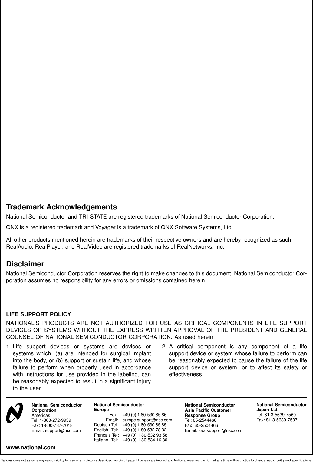 LIFE SUPPORT POLICYNATIONAL’S PRODUCTS ARE NOT AUTHORIZED FOR USE AS CRITICAL COMPONENTS IN LIFE SUPPORTDEVICES OR SYSTEMS WITHOUT THE EXPRESS WRITTEN APPROVAL OF THE PRESIDENT AND GENERALCOUNSEL OF NATIONAL SEMICONDUCTOR CORPORATION. As used herein:1. Life support devices or systems are devices orsystems which, (a) are intended for surgical implantinto the body, or (b) support or sustain life, and whosefailure to perform when properly used in accordancewith instructions for use provided in the labeling, canbe reasonably expected to result in a significant injuryto the user.2. A critical component is any component of a lifesupport device or system whose failure to perform canbe reasonably expected to cause the failure of the lifesupport device or system, or to affect its safety oreffectiveness.National SemiconductorCorporationAmericasTel: 1-800-272-9959Fax: 1-800-737-7018Email: support@nsc.comNational SemiconductorEurope Fax: +49 (0) 1 80-530 85 86Email: europe.support@nsc.comDeutsch Tel: +49 (0) 1 80-530 85 85English Tel: +49 (0) 1 80-532 78 32Francais Tel: +49 (0) 1 80-532 93 58Italiano Tel: +49 (0) 1 80-534 16 80National SemiconductorAsia Pacific CustomerResponse GroupTel: 65-2544466Fax: 65-2504466Email: sea.support@nsc.comNational SemiconductorJapan Ltd.Tel: 81-3-5639-7560Fax: 81-3-5639-7507www.national.comNational does not assume any responsibility for use of any circuitry described, no circuit patent licenses are implied and National reserves the right at any time without notice to change said circuitry and specifications.Trademark AcknowledgementsNational Semiconductor and TRI-STATE are registered trademarks of National Semiconductor Corporation.QNX is a registered trademark and Voyager is a trademark of QNX Software Systems, Ltd.All other products mentioned herein are trademarks of their respective owners and are hereby recognized as such:RealAudio, RealPlayer, and RealVideo are registered trademarks of RealNetworks, Inc.DisclaimerNational Semiconductor Corporation reserves the right to make changes to this document. National Semiconductor Cor-poration assumes no responsibility for any errors or omissions contained herein.