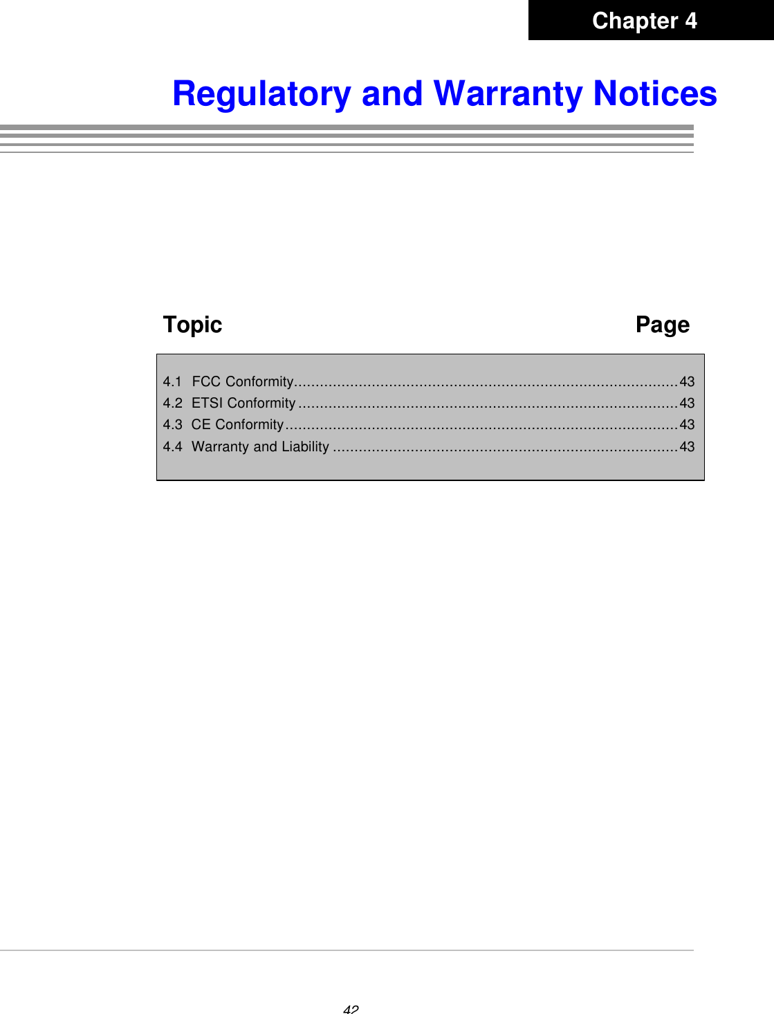 42Regulatory and Warranty NoticesTopic   Page4.1  FCC Conformity.........................................................................................434.2  ETSI Conformity........................................................................................434.3  CE Conformity...........................................................................................434.4  Warranty and Liability ................................................................................43Chapter 4