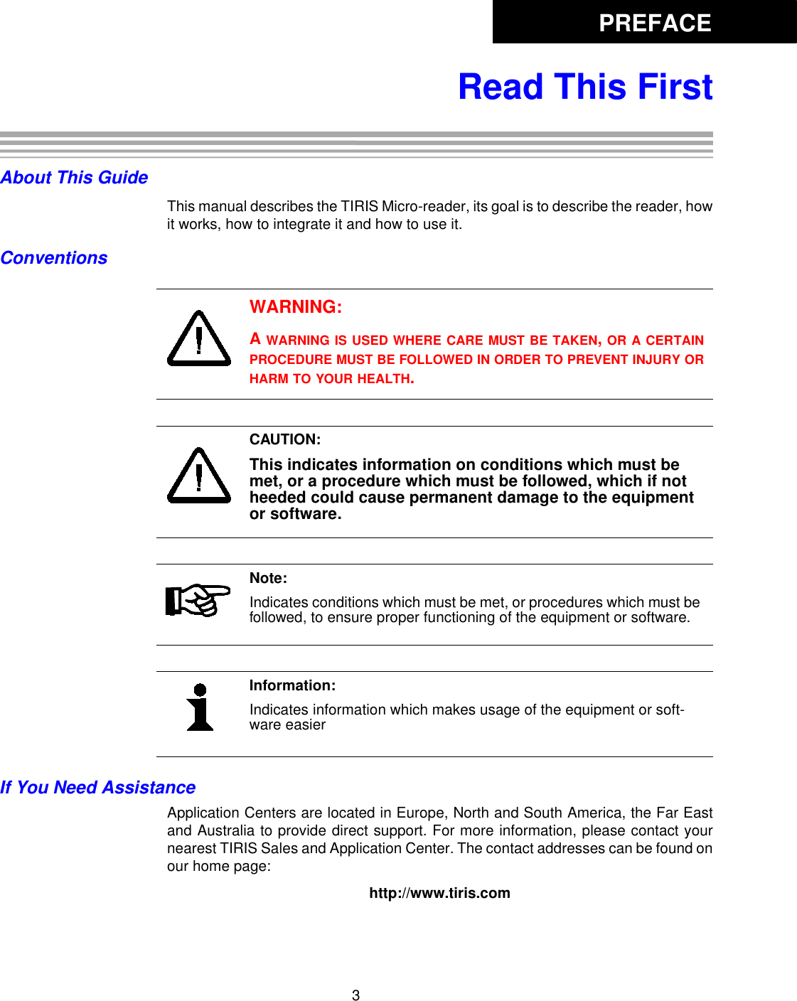 PREFACE3Read This FirstAbout This GuideThis manual describes the TIRIS Micro-reader, its goal is to describe the reader, howit works, how to integrate it and how to use it. ConventionsIf You Need AssistanceApplication Centers are located in Europe, North and South America, the Far Eastand Australia to provide direct support. For more information, please contact yournearest TIRIS Sales and Application Center. The contact addresses can be found onour home page: http://www.tiris.comWARNING:A WARNING IS USED WHERE CARE MUST BE TAKEN, OR A CERTAINPROCEDURE MUST BE FOLLOWED IN ORDER TO PREVENT INJURY ORHARM TO YOUR HEALTH.CAUTION:This indicates information on conditions which must be met, or a procedure which must be followed, which if not heeded could cause permanent damage to the equipment or software.Note:Indicates conditions which must be met, or procedures which must be followed, to ensure proper functioning of the equipment or software.Information:Indicates information which makes usage of the equipment or soft-ware easier