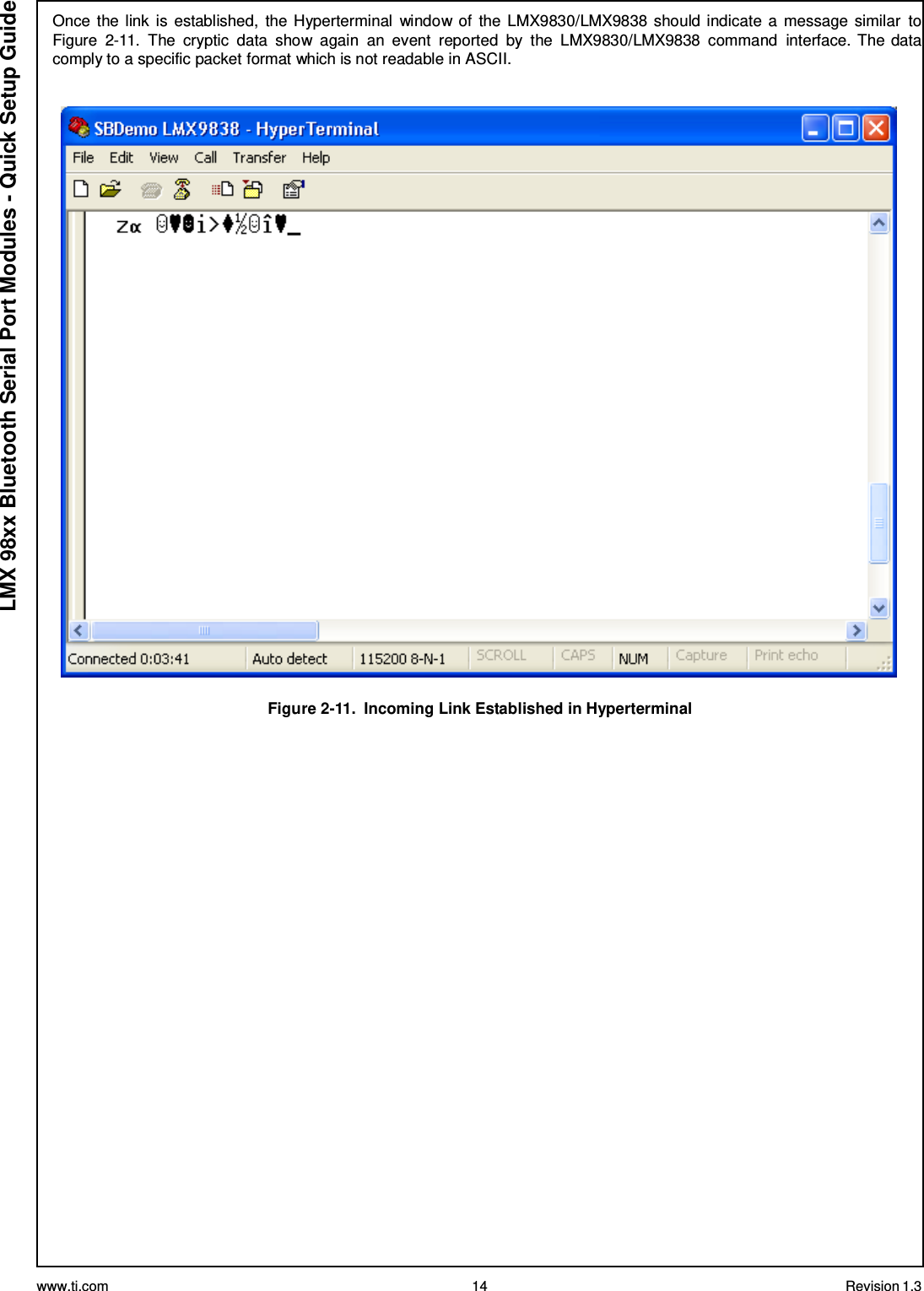 www.ti.com 14 Revision 1.3  LMX 98xx Bluetooth Serial Port Modules - Quick Setup Guide Once the link  is established,  the Hyperterminal  window of  the LMX9830/LMX9838 should indicate a message similar  to Figure  2-11.  The  cryptic  data  show  again  an  event  reported  by  the  LMX9830/LMX9838  command  interface. The data comply to a specific packet format which is not readable in ASCII.     Figure 2-11.  Incoming Link Established in Hyperterminal 