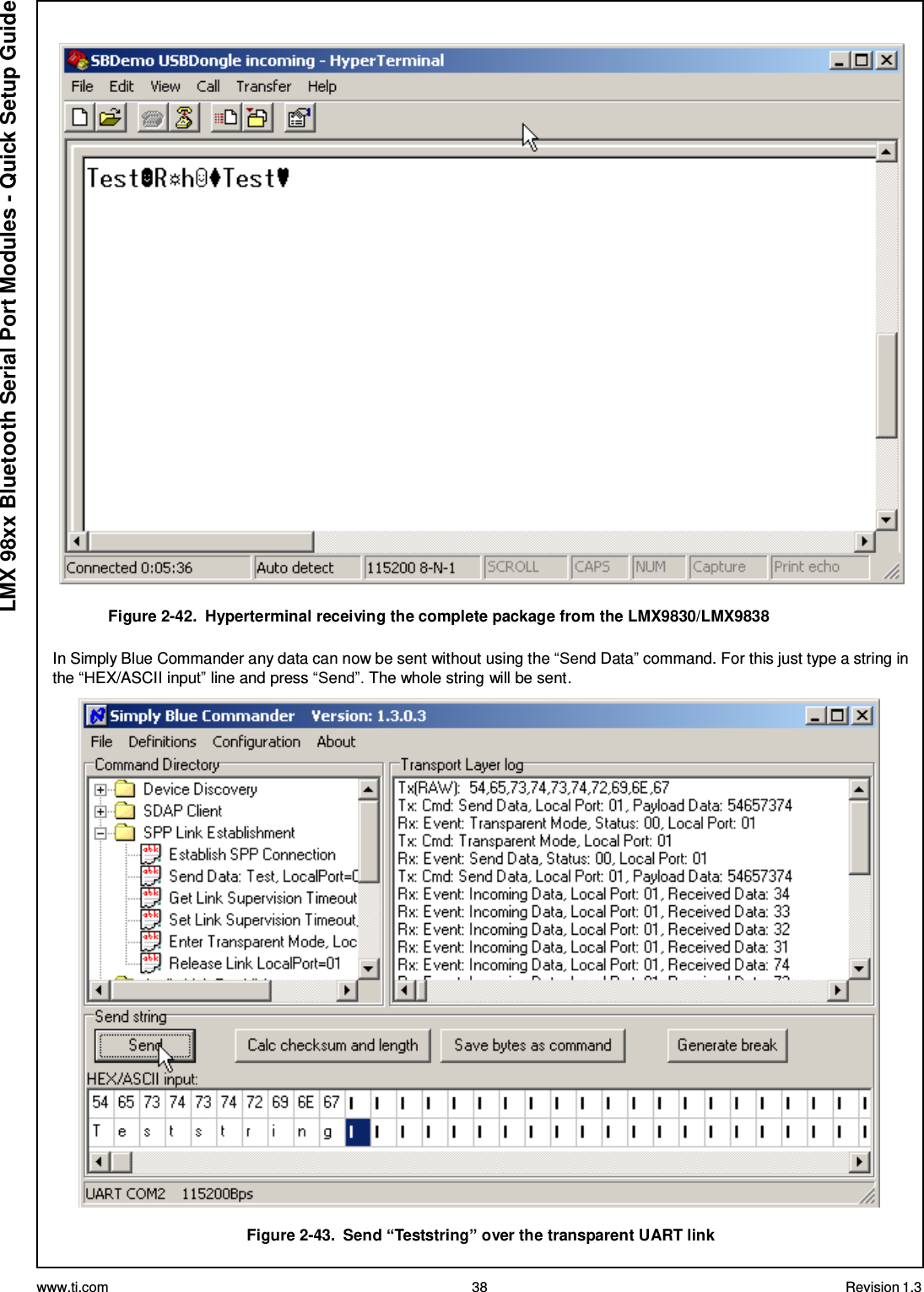 www.ti.com 38 Revision 1.3  LMX 98xx Bluetooth Serial Port Modules - Quick Setup Guide    Figure 2-42.  Hyperterminal receiving the complete package from the LMX9830/LMX9838  In Simply Blue Commander any data can now be sent without using the “Send Data” command. For this just type a string in the “HEX/ASCII input” line and press “Send”. The whole string will be sent.    Figure 2-43.  Send “Teststring” over the transparent UART link 