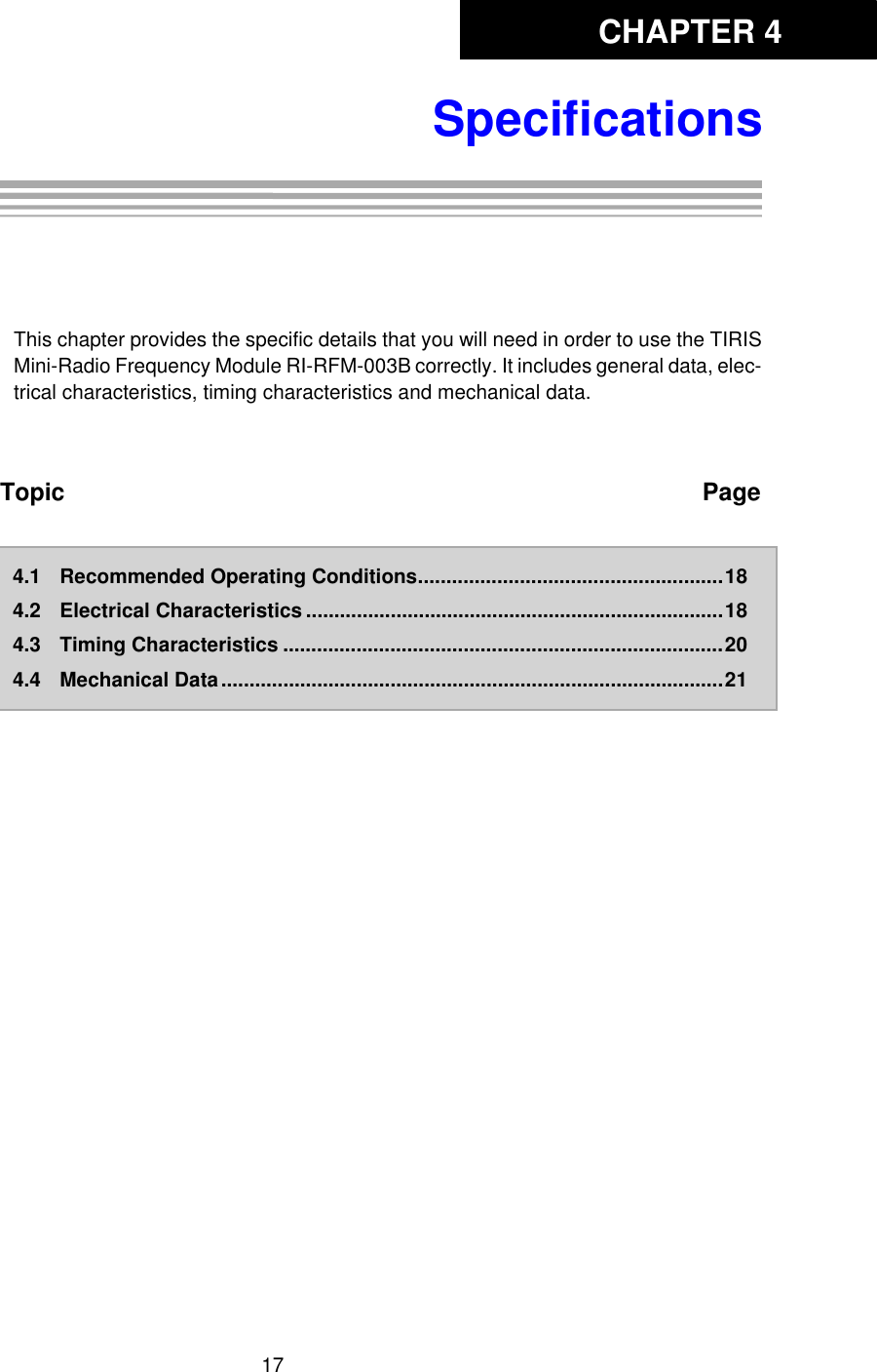 CHAPTER 417SpecificationsChapter 4: SpecificationsThis chapter provides the specific details that you will need in order to use the TIRISMini-Radio Frequency Module RI-RFM-003B correctly. It includes general data, elec-trical characteristics, timing characteristics and mechanical data. Topic Page4.1 Recommended Operating Conditions......................................................184.2 Electrical Characteristics ..........................................................................184.3 Timing Characteristics ..............................................................................204.4 Mechanical Data.........................................................................................21