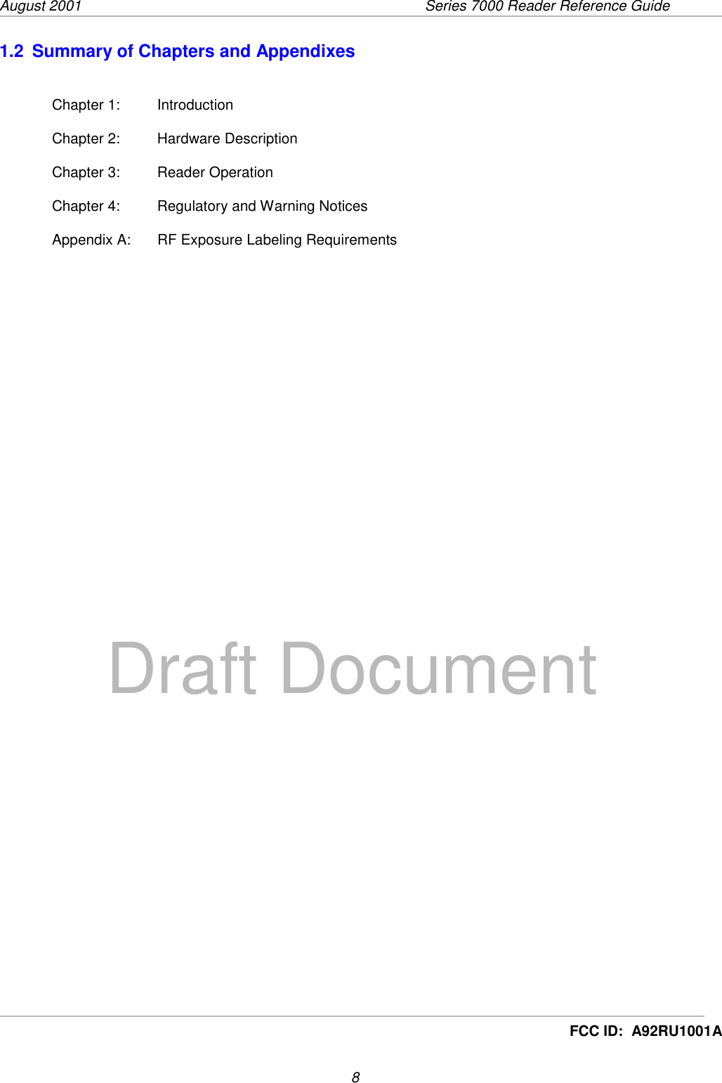 August 2001  Series 7000 Reader Reference Guide8Draft DocumentFCC ID:  A92RU1001A1.2  Summary of Chapters and AppendixesChapter 1:  IntroductionChapter 2:  Hardware DescriptionChapter 3:  Reader OperationChapter 4:  Regulatory and Warning NoticesAppendix A: RF Exposure Labeling Requirements