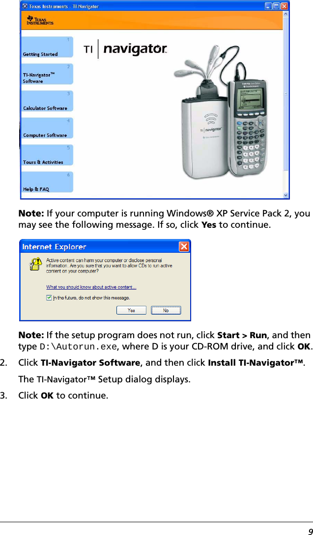 9Note: If your computer is running Windows® XP Service Pack 2, you may see the following message. If so, click Yes to continue.Note: If the setup program does not run, click Start &gt; Run, and then type D:\Autorun.exe, where D is your CD-ROM drive, and click OK.2. Click TI-Navigator Software, and then click Install TI-Navigator™. The TI-Navigator™ Setup dialog displays.3. Click OK to continue.