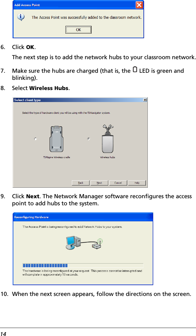 146. Click OK.The next step is to add the network hubs to your classroom network.7. Make sure the hubs are charged (that is, the   LED is green and blinking).8. Select Wireless Hubs.9. Click Next. The Network Manager software reconfigures the access point to add hubs to the system.10. When the next screen appears, follow the directions on the screen.