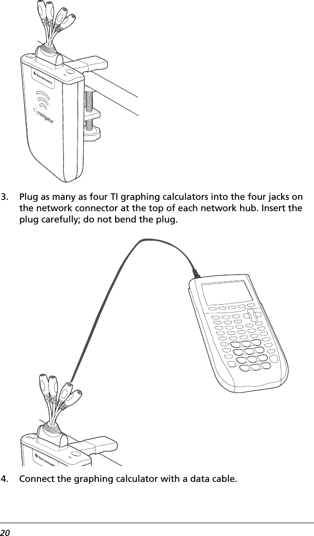 203. Plug as many as four TI graphing calculators into the four jacks on the network connector at the top of each network hub. Insert the plug carefully; do not bend the plug.4. Connect the graphing calculator with a data cable.