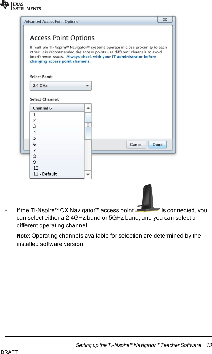 • If the TI-Nspire™ CX Navigator™ access point is connected, youcan select either a 2.4GHz band or 5GHz band, and you can select adifferent operating channel.Note: Operating channels available for selection are determined by theinstalled software version.Setting up the TI-Nspire™ Navigator™ Teacher Software 13DRAFT