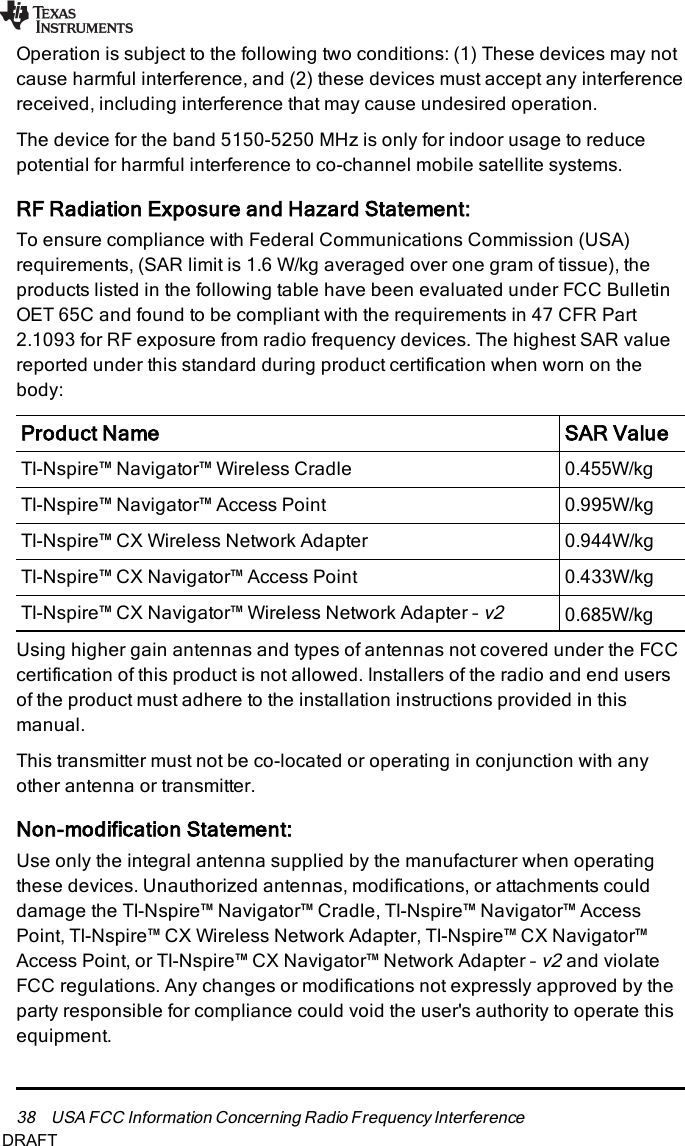 0.433W/kg0.944W/kg0.995W/kg0.685W/kg0.455W/kg38 USA FCC Information Concerning Radio Frequency InterferenceOperation is subject to the following two conditions: (1) These devices may notcause harmful interference, and (2) these devices must accept any interferencereceived, including interference that may cause undesired operation.The device for the band 5150-5250 MHz is only for indoor usage to reducepotential for harmful interference to co-channel mobile satellite systems.RF Radiation Exposure and Hazard Statement:To ensure compliance with Federal Communications Commission (USA)requirements, (SAR limit is 1.6 W/kg averaged over one gram of tissue), theproducts listed in the following table have been evaluated under FCC BulletinOET 65C and found to be compliant with the requirements in 47 CFR Part2.1093 for RF exposure from radio frequency devices. The highest SAR valuereported under this standard during product certification when worn on thebody:Product Name SARValueTI-Nspire™ Navigator™ Wireless CradleTI-Nspire™ Navigator™ Access PointTI-Nspire™ CX Wireless Network AdapterTI-Nspire™ CX Navigator™ Access PointTI-Nspire™ CX Navigator™ Wireless Network Adapter –v2Using higher gain antennas and types of antennas not covered under the FCCcertification of this product is not allowed. Installers of the radio and end usersof the product must adhere to the installation instructions provided in thismanual.This transmitter must not be co-located or operating in conjunction with anyother antenna or transmitter.Non-modification Statement:Use only the integral antenna supplied by the manufacturer when operatingthese devices. Unauthorized antennas, modifications, or attachments coulddamage the TI-Nspire™ Navigator™ Cradle, TI-Nspire™ Navigator™ AccessPoint, TI-Nspire™ CX Wireless Network Adapter, TI-Nspire™ CX Navigator™Access Point, or TI-Nspire™ CX Navigator™ Network Adapter –v2and violateFCC regulations. Any changes or modifications not expressly approved by theparty responsible for compliance could void the user&apos;s authority to operate thisequipment.DRAFT