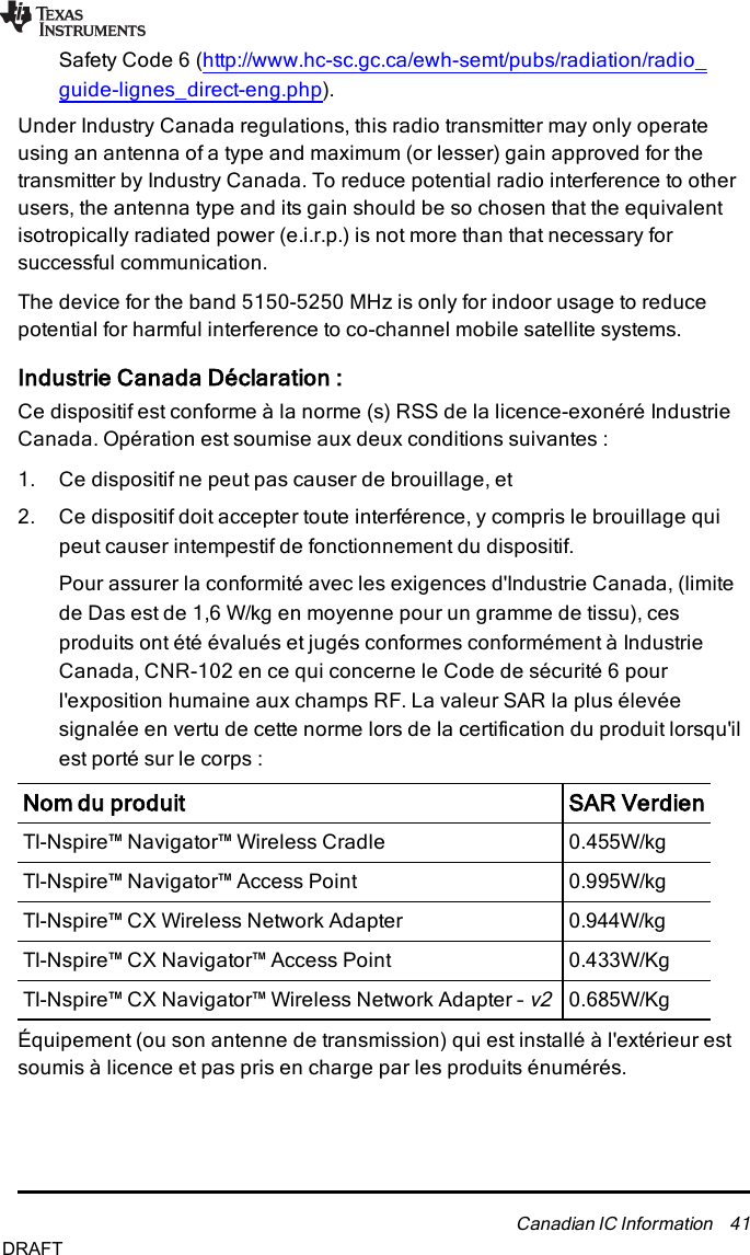 0.433W/Kg0.685W/Kg0.944W/kg0.995W/kg0.455W/kgSafety Code 6 (http://www.hc-sc.gc.ca/ewh-semt/pubs/radiation/radio_guide-lignes_direct-eng.php).Under Industry Canada regulations, this radio transmitter may only operateusing an antenna of a type and maximum (or lesser) gain approved for thetransmitter by Industry Canada. To reduce potential radio interference to otherusers, the antenna type and its gain should be so chosen that the equivalentisotropically radiated power (e.i.r.p.)is not more than that necessary forsuccessful communication.The device for the band 5150-5250 MHz is only for indoor usage to reducepotential for harmful interference to co-channel mobile satellite systems.Industrie Canada Déclaration :Ce dispositif est conforme à la norme (s) RSS de la licence-exonéré IndustrieCanada. Opération est soumise aux deux conditions suivantes :1. Ce dispositif ne peut pas causer de brouillage, et2. Ce dispositif doit accepter toute interférence, y compris le brouillage quipeut causer intempestif de fonctionnement du dispositif.Pour assurer la conformité avec les exigences d&apos;Industrie Canada, (limitede Das est de 1,6 W/kg en moyenne pour un gramme de tissu), cesproduits ont été évalués et jugés conformes conformément à IndustrieCanada, CNR-102 en ce qui concerne le Code de sécurité 6 pourl&apos;exposition humaine aux champs RF. La valeur SAR la plus élevéesignalée en vertu de cette norme lors de la certification du produit lorsqu&apos;ilest porté sur le corps :Nom du produit SARVerdienTI-Nspire™ Navigator™ Wireless CradleTI-Nspire™ Navigator™ Access PointTI-Nspire™ CX Wireless Network AdapterTI-Nspire™ CX Navigator™ Access PointTI-Nspire™ CX Navigator™ Wireless Network Adapter –v2Équipement (ou son antenne de transmission) qui est installé à l&apos;extérieur estsoumis à licence et pas pris en charge par les produits énumérés.Canadian IC Information 41DRAFT
