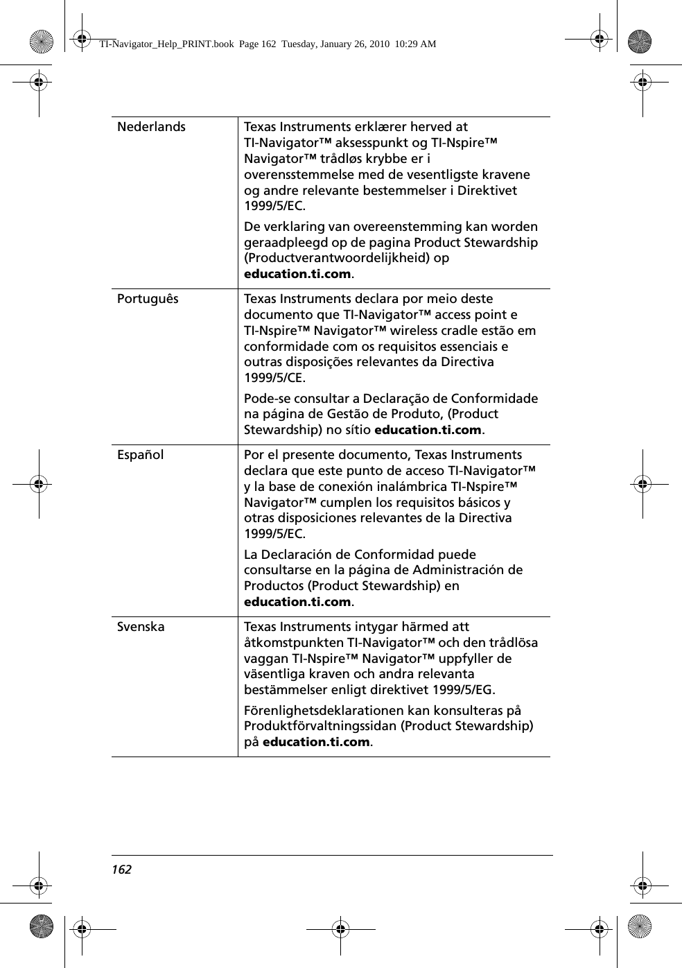 162Nederlands  Texas Instruments erklærer herved at TI-Navigator™ aksesspunkt og TI-Nspire™ Navigator™ trådløs krybbe er i overensstemmelse med de vesentligste kravene og andre relevante bestemmelser i Direktivet 1999/5/EC.De verklaring van overeenstemming kan worden geraadpleegd op de pagina Product Stewardship (Productverantwoordelijkheid) op education.ti.com.Português Texas Instruments declara por meio deste documento que TI-Navigator™ access point e TI-Nspire™ Navigator™ wireless cradle estão em conformidade com os requisitos essenciais e outras disposições relevantes da Directiva 1999/5/CE.Pode-se consultar a Declaração de Conformidade na página de Gestão de Produto, (Product Stewardship) no sítio education.ti.com.Español Por el presente documento, Texas Instruments declara que este punto de acceso TI-Navigator™ y la base de conexión inalámbrica TI-Nspire™ Navigator™ cumplen los requisitos básicos y otras disposiciones relevantes de la Directiva 1999/5/EC.La Declaración de Conformidad puede consultarse en la página de Administración de Productos (Product Stewardship) en education.ti.com.Svenska Texas Instruments intygar härmed att åtkomstpunkten TI-Navigator™ och den trådlösa vaggan TI-Nspire™ Navigator™ uppfyller de väsentliga kraven och andra relevanta bestämmelser enligt direktivet 1999/5/EG.Förenlighetsdeklarationen kan konsulteras på Produktförvaltningssidan (Product Stewardship) på education.ti.com.TI-Navigator_Help_PRINT.book  Page 162  Tuesday, January 26, 2010  10:29 AM