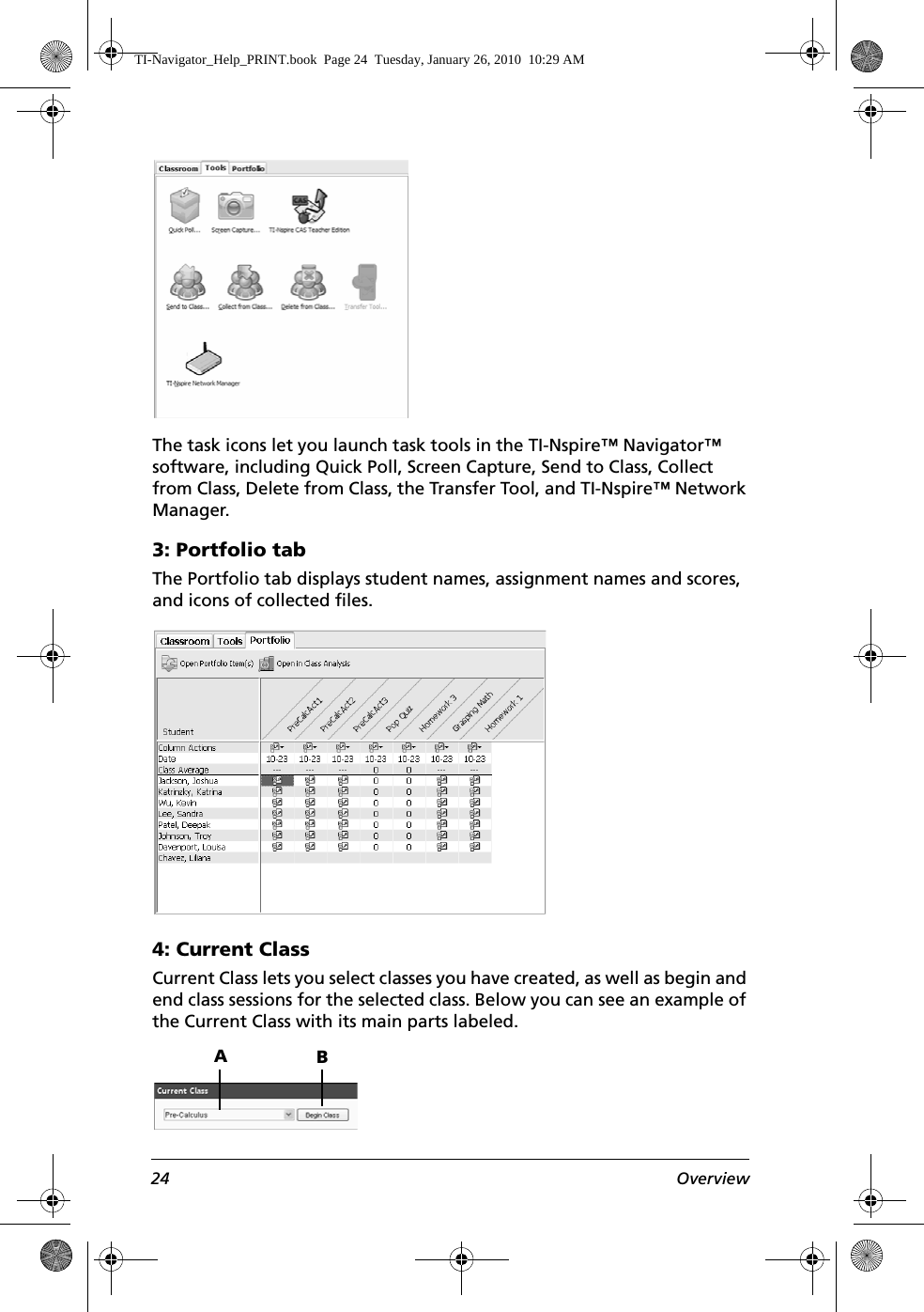 24 OverviewThe task icons let you launch task tools in the TI-Nspire™ Navigator™ software, including Quick Poll, Screen Capture, Send to Class, Collect from Class, Delete from Class, the Transfer Tool, and TI-Nspire™ Network Manager.3: Portfolio tabThe Portfolio tab displays student names, assignment names and scores, and icons of collected files. 4: Current ClassCurrent Class lets you select classes you have created, as well as begin and end class sessions for the selected class. Below you can see an example of the Current Class with its main parts labeled.ABTI-Navigator_Help_PRINT.book  Page 24  Tuesday, January 26, 2010  10:29 AM