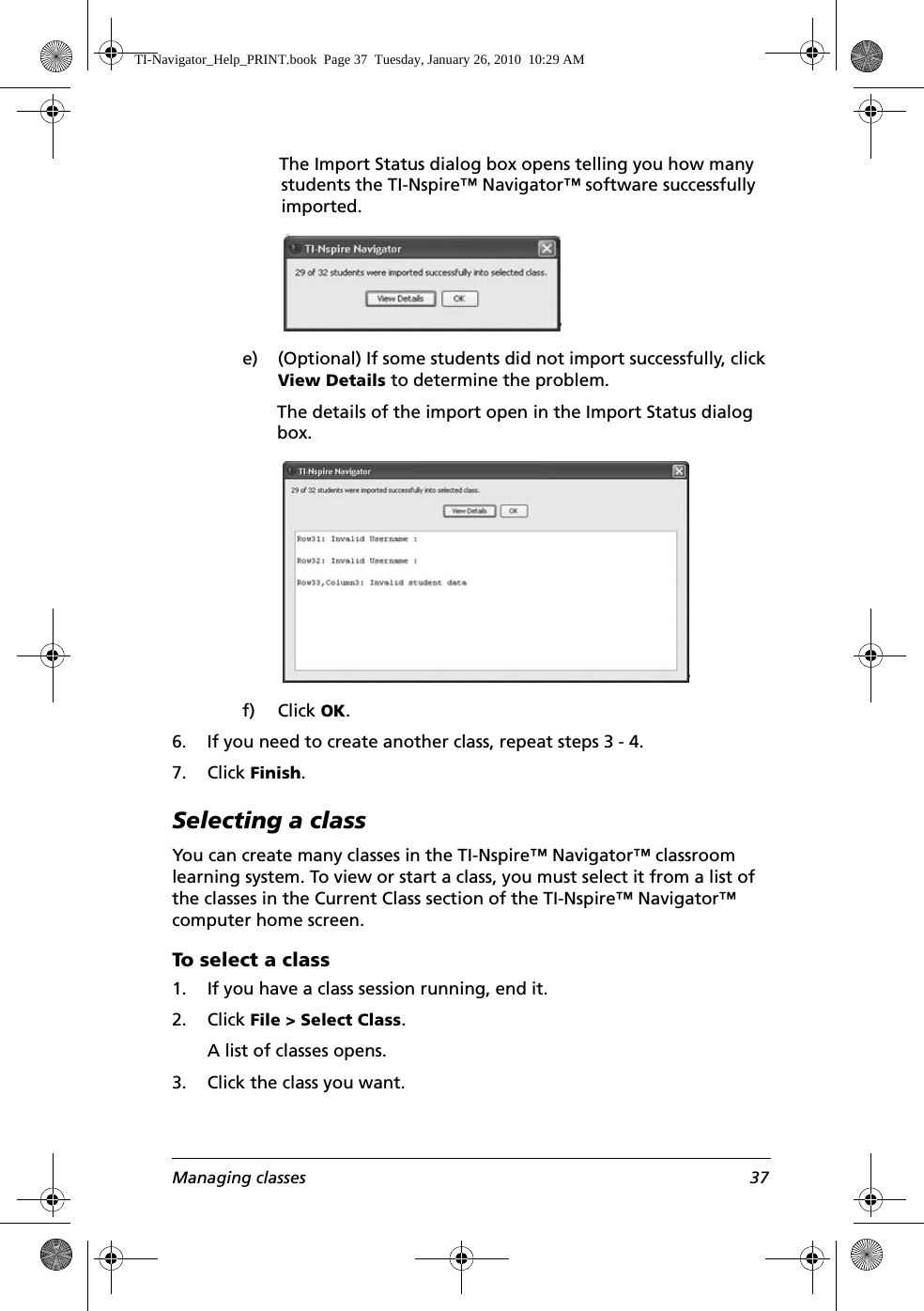 Managing classes 37The Import Status dialog box opens telling you how many students the TI-Nspire™ Navigator™ software successfully imported.e) (Optional) If some students did not import successfully, click View Details to determine the problem.The details of the import open in the Import Status dialog box.f) Click OK.6. If you need to create another class, repeat steps 3 - 4.7. Click Finish.Selecting a classYou can create many classes in the TI-Nspire™ Navigator™ classroom learning system. To view or start a class, you must select it from a list of the classes in the Current Class section of the TI-Nspire™ Navigator™ computer home screen.To select a class1. If you have a class session running, end it. 2. Click File &gt; Select Class.A list of classes opens.3. Click the class you want.TI-Navigator_Help_PRINT.book  Page 37  Tuesday, January 26, 2010  10:29 AM