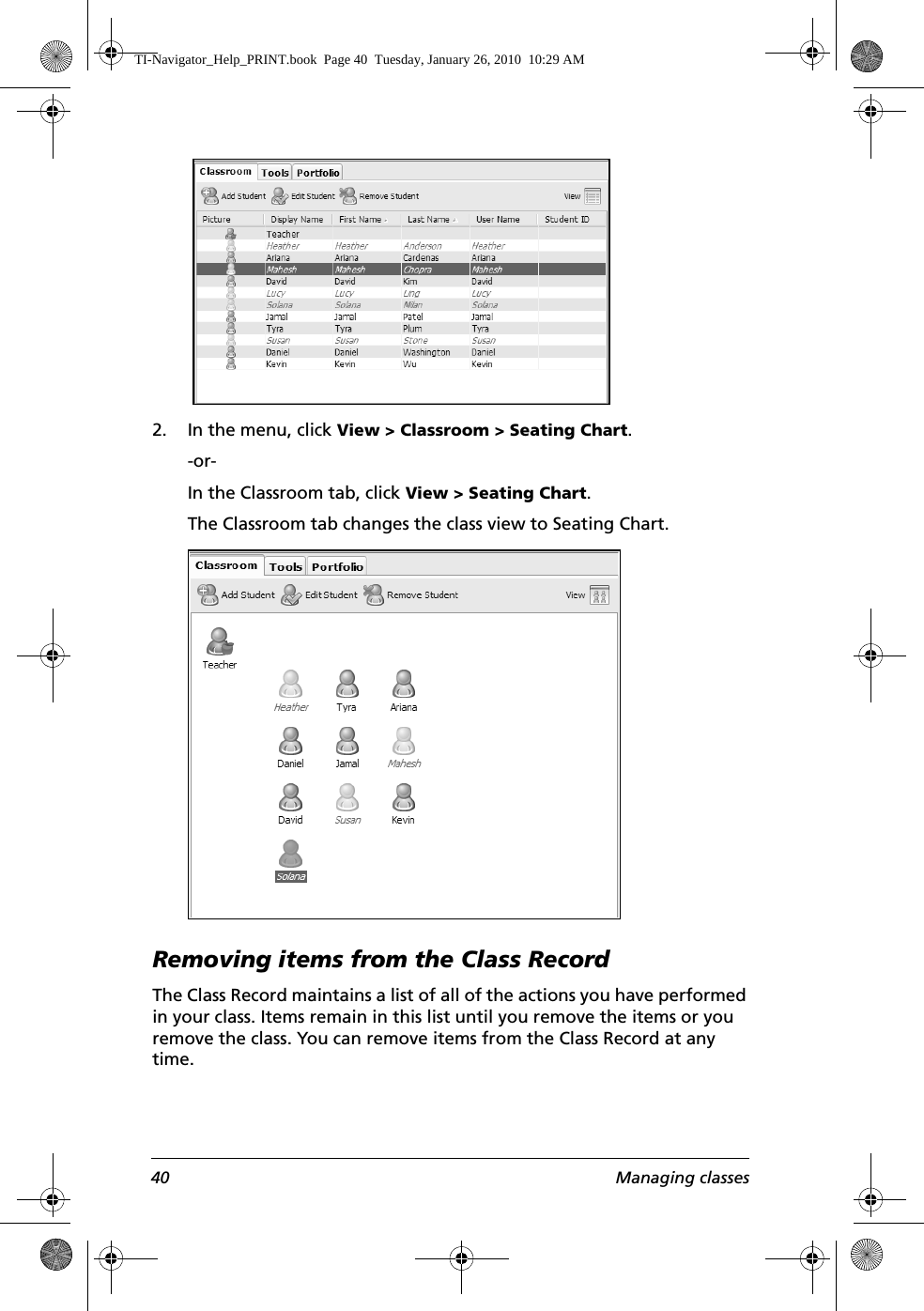 40 Managing classes 2. In the menu, click View &gt; Classroom &gt; Seating Chart.-or-In the Classroom tab, click View &gt; Seating Chart.The Classroom tab changes the class view to Seating Chart. Removing items from the Class RecordThe Class Record maintains a list of all of the actions you have performed in your class. Items remain in this list until you remove the items or you remove the class. You can remove items from the Class Record at any time.TI-Navigator_Help_PRINT.book  Page 40  Tuesday, January 26, 2010  10:29 AM