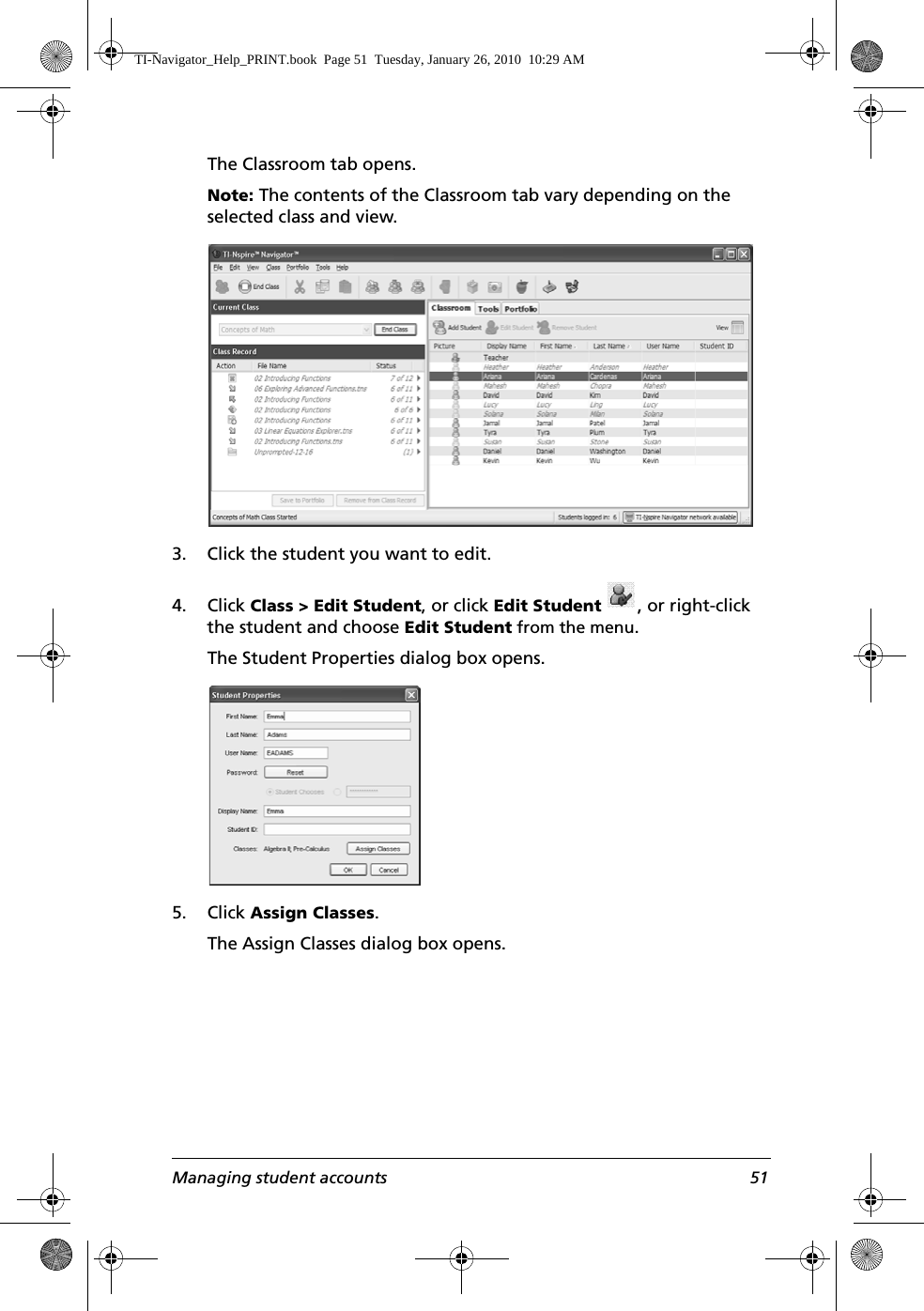 Managing student accounts 51The Classroom tab opens.Note: The contents of the Classroom tab vary depending on the selected class and view.3. Click the student you want to edit.4. Click Class &gt; Edit Student, or click Edit Student , or right-click the student and choose Edit Student from the menu.The Student Properties dialog box opens.5. Click Assign Classes.The Assign Classes dialog box opens.TI-Navigator_Help_PRINT.book  Page 51  Tuesday, January 26, 2010  10:29 AM