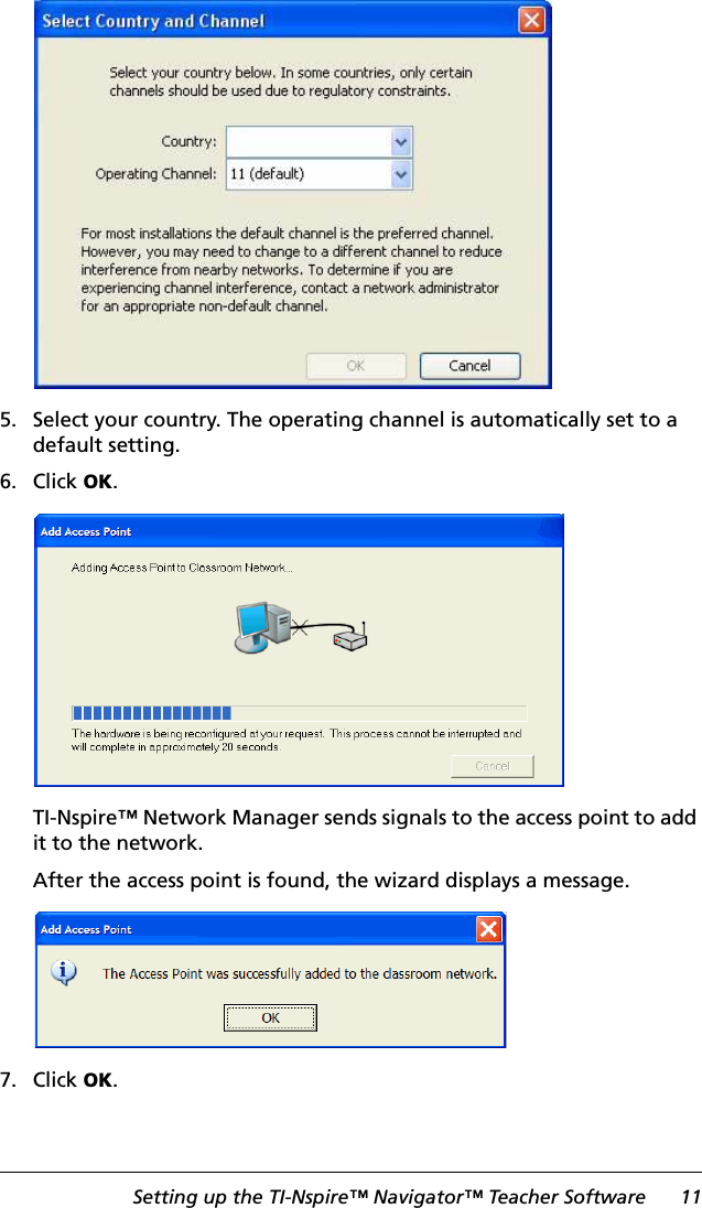 Setting up the TI-Nspire™ Navigator™ Teacher Software 115. Select your country. The operating channel is automatically set to a default setting.6. Click OK.TI-Nspire™ Network Manager sends signals to the access point to add it to the network.After the access point is found, the wizard displays a message.7. Click OK.