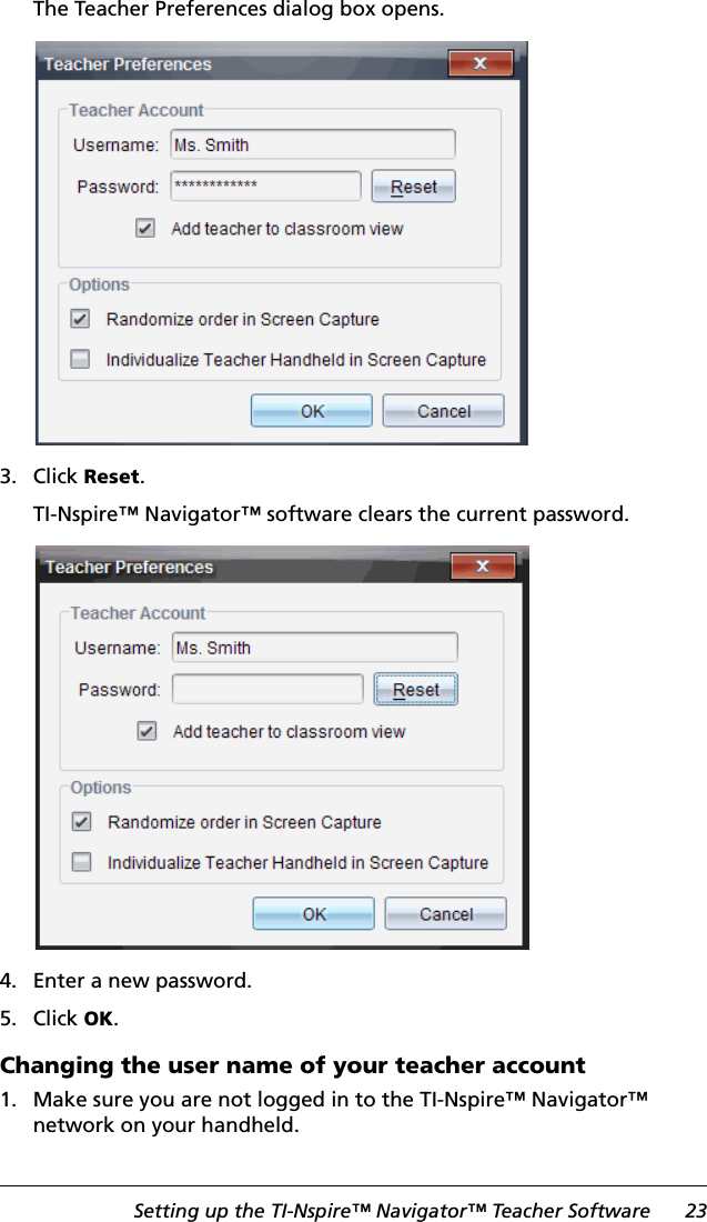 Setting up the TI-Nspire™ Navigator™ Teacher Software 23The Teacher Preferences dialog box opens.3. Click Reset.TI-Nspire™ Navigator™ software clears the current password.4. Enter a new password.5. Click OK.Changing the user name of your teacher account1. Make sure you are not logged in to the TI-Nspire™ Navigator™ network on your handheld.