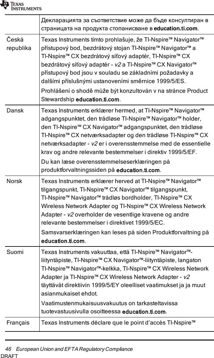 46 European Union and EFTA RegulatoryComplianceДекларацията за съответствие може да бъде консултиран встраницата на продукта стопанисване в education.ti.com.ČeskárepublikaTexas Instruments tímto prohlašuje, že TI-Nspire™ Navigator™přístupový bod, bezdrátový stojan TI-Nspire™ Navigator™ aTI-Nspire™ CX bezdrátový síťový adaptér, TI-Nspire™ CXbezdrátový síťový adaptér -v2a TI-Nspire™ CX Navigator™přístupový bod jsou v souladu se základními požadavky adalšími příslušnými ustanoveními směrnice 1999/5/ES.Prohlášení o shodě může být konzultován v na stránce ProductStewardship education.ti.com.Dansk Texas Instruments erklærer hermed, at TI-Nspire™ Navigator™adgangspunktet, den trådløse TI-Nspire™ Navigator™ holder,den TI-Nspire™ CXNavigator™ adgangspunktet, den trådløseTI-Nspire™ CX netværksadapter og den trådløse TI-Nspire™ CXnetværksadapter -v2er i overensstemmelse med de essentiellekrav og andre relevante bestemmelser i direktiv 1999/5/EF.Du kan læse overensstemmelseserklæringen påproduktforvaltningssiden på education.ti.com.Norsk Texas Instruments erklærer herved at TI-Nspire™ Navigator™tilgangspunkt, TI-Nspire™ CXNavigator™ tilgangspunkt,TI-Nspire™ Navigator™ trådløs bordholder, TI-Nspire™ CXWireless Network Adapter og TI-Nspire™ CX Wireless NetworkAdapter -v2overholder de vesentlige kravene og andrerelevante bestemmelser i direktivet 1999/5/EC.Samsvarserklæringen kan leses på siden Produktforvaltning påeducation.ti.com.Suomi Texas Instruments vakuuttaa, että TI-Nspire™ Navigator™-liityntäpiste, TI-Nspire™ CXNavigator™-liityntäpiste, langatonTI-Nspire™ Navigator™-kelkka, TI-Nspire™ CX Wireless NetworkAdapter ja TI-Nspire™ CX Wireless Network Adapter -v2täyttävät direktiivin 1999/5/EY oleelliset vaatimukset ja ja muutasianmukaiset ehdot.Vaatimustenmukaisuusvakuutus on tarkasteltavissatuotevastuusivulla osoitteessa education.ti.com.Français Texas Instruments déclare que le point d’accès TI-Nspire™DRAFT