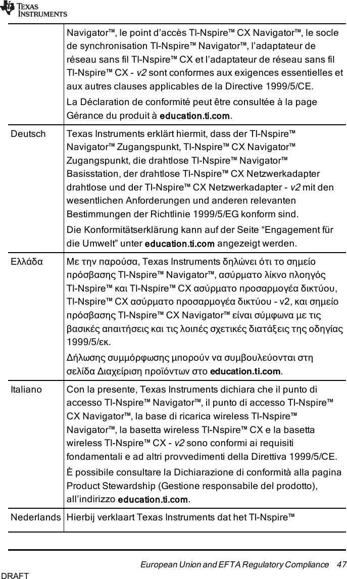 Navigator™, le point d’accès TI-Nspire™ CX Navigator™, le soclede synchronisation TI-Nspire™ Navigator™, l’adaptateur deréseau sans fil TI-Nspire™ CX et l’adaptateur de réseau sans filTI-Nspire™ CX -v2sont conformes aux exigences essentielles etaux autres clauses applicables de la Directive 1999/5/CE.La Déclaration de conformité peut être consultée à la pageGérance du produit à education.ti.com.Deutsch Texas Instruments erklärt hiermit, dass der TI-Nspire™Navigator™ Zugangspunkt, TI-Nspire™ CXNavigator™Zugangspunkt, die drahtlose TI-Nspire™ Navigator™Basisstation, der drahtlose TI-Nspire™ CX Netzwerkadapterdrahtlose und der TI-Nspire™ CX Netzwerkadapter -v2mit denwesentlichen Anforderungen und anderen relevantenBestimmungen der Richtlinie 1999/5/EG konform sind.Die Konformitätserklärung kann auf der Seite “Engagement fürdie Umwelt” unter education.ti.com angezeigt werden.Ελλάδα Με την παρούσα, Texas Instruments δηλώνει ότι το σημείοπρόσβασης TI-Nspire™ Navigator™, ασύρματο λίκνο πλοηγόςTI-Nspire™ και TI-Nspire™ CX ασύρματο προσαρμογέα δικτύου,TI-Nspire™ CX ασύρματο προσαρμογέα δικτύου - v2, και σημείοπρόσβασης TI-Nspire™ CX Navigator™ είναι σύμφωνα με τιςβασικές απαιτήσεις και τις λοιπές σχετικές διατάξεις της οδηγίας1999/5/εκ.Δήλωσης συµµόρφωσης μπορούν να συμβουλεύονται στησελίδα Διαχείριση προϊόντων στο education.ti.com.Italiano Con la presente, Texas Instruments dichiara che il punto diaccesso TI-Nspire™ Navigator™, il punto di accesso TI-Nspire™CXNavigator™, la base di ricarica wireless TI-Nspire™Navigator™, la basetta wireless TI-Nspire™ CX e la basettawireless TI-Nspire™ CX -v2sono conformi ai requisitifondamentali e ad altri provvedimenti della Direttiva 1999/5/CE.È possibile consultare la Dichiarazione di conformità alla paginaProduct Stewardship (Gestione responsabile del prodotto),all’indirizzo education.ti.com.Nederlands Hierbij verklaart Texas Instruments dat het TI-Nspire™European Union and EFTA Regulatory Compliance 47DRAFT