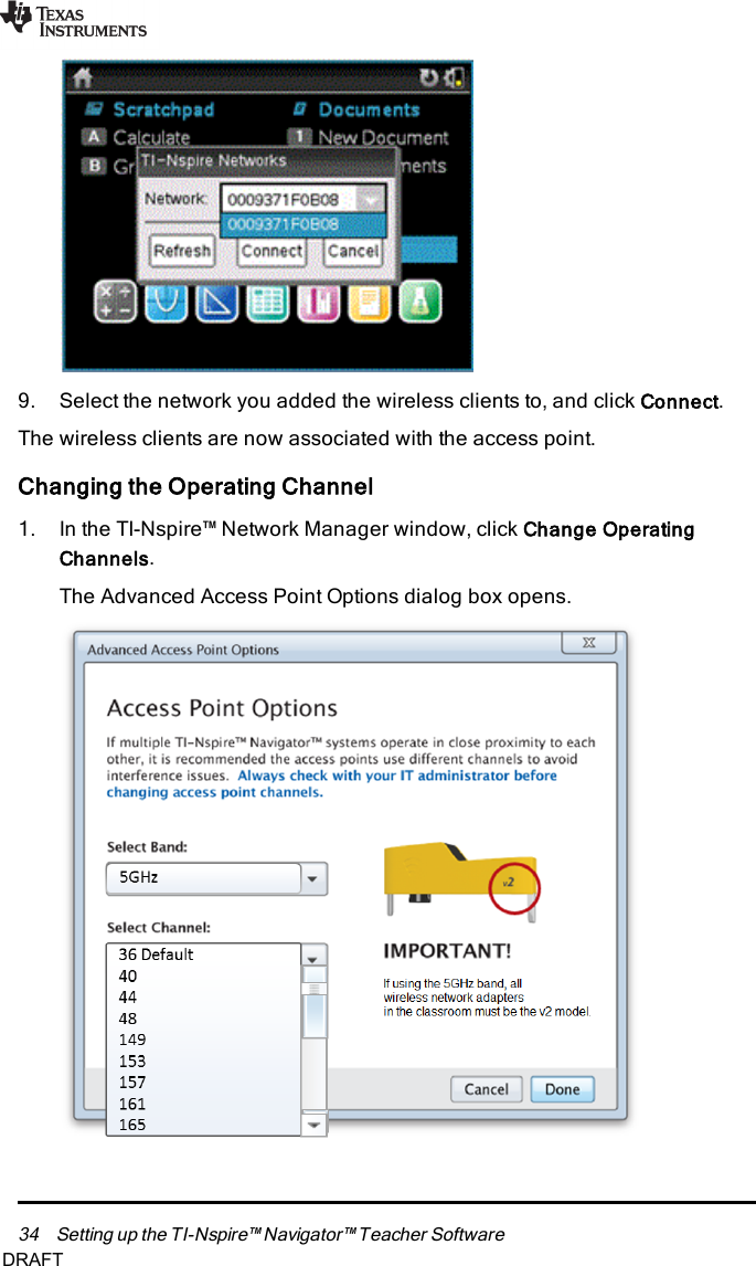 34 Setting up the TI-Nspire™ Navigator™ Teacher Software9. Select the network you added the wireless clients to, and click Connect.The wireless clients are now associated with the access point.Changing the Operating Channel1. In the TI-Nspire™ Network Manager window, click Change OperatingChannels.The Advanced Access Point Options dialog box opens.DRAFT