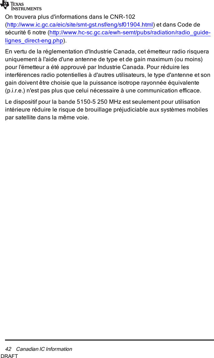 42 Canadian IC InformationOn trouvera plus d&apos;informations dans le CNR-102(http://www.ic.gc.ca/eic/site/smt-gst.nsf/eng/sf01904.html) et dans Code desécurité 6 notre (http://www.hc-sc.gc.ca/ewh-semt/pubs/radiation/radio_guide-lignes_direct-eng.php).En vertu de la réglementation d&apos;Industrie Canada, cet émetteur radio risquerauniquement à l&apos;aide d&apos;une antenne de type et de gain maximum (ou moins)pour l&apos;émetteur a été approuvé par Industrie Canada. Pour réduire lesinterférences radio potentielles à d&apos;autres utilisateurs, le type d&apos;antenne et songain doivent être choisie que la puissance isotrope rayonnée équivalente(p.i.r.e.) n&apos;est pas plus que celui nécessaire à une communication efficace.Le dispositif pour la bande 5150-5 250 MHz est seulement pour utilisationintérieure réduire le risque de brouillage préjudiciable aux systèmes mobilespar satellite dans la même voie.DRAFT