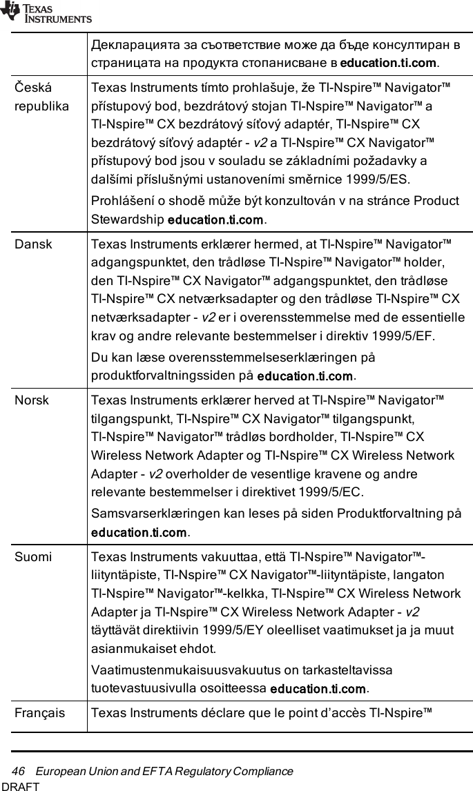 46 European Union and EFTA RegulatoryComplianceДекларацията за съответствие може да бъде консултиран встраницата на продукта стопанисване в education.ti.com.ČeskárepublikaTexas Instruments tímto prohlašuje, že TI-Nspire™ Navigator™přístupový bod, bezdrátový stojan TI-Nspire™ Navigator™ aTI-Nspire™ CX bezdrátový síťový adaptér, TI-Nspire™ CXbezdrátový síťový adaptér -v2a TI-Nspire™ CX Navigator™přístupový bod jsou v souladu se základními požadavky adalšími příslušnými ustanoveními směrnice 1999/5/ES.Prohlášení o shodě může být konzultován v na stránce ProductStewardship education.ti.com.Dansk Texas Instruments erklærer hermed, at TI-Nspire™ Navigator™adgangspunktet, den trådløse TI-Nspire™ Navigator™ holder,den TI-Nspire™ CXNavigator™ adgangspunktet, den trådløseTI-Nspire™ CX netværksadapter og den trådløse TI-Nspire™ CXnetværksadapter -v2er i overensstemmelse med de essentiellekrav og andre relevante bestemmelser i direktiv 1999/5/EF.Du kan læse overensstemmelseserklæringen påproduktforvaltningssiden på education.ti.com.Norsk Texas Instruments erklærer herved at TI-Nspire™ Navigator™tilgangspunkt, TI-Nspire™ CXNavigator™ tilgangspunkt,TI-Nspire™ Navigator™ trådløs bordholder, TI-Nspire™ CXWireless Network Adapter og TI-Nspire™ CX Wireless NetworkAdapter -v2overholder de vesentlige kravene og andrerelevante bestemmelser i direktivet 1999/5/EC.Samsvarserklæringen kan leses på siden Produktforvaltning påeducation.ti.com.Suomi Texas Instruments vakuuttaa, että TI-Nspire™ Navigator™-liityntäpiste, TI-Nspire™ CXNavigator™-liityntäpiste, langatonTI-Nspire™ Navigator™-kelkka, TI-Nspire™ CX Wireless NetworkAdapter ja TI-Nspire™ CX Wireless Network Adapter -v2täyttävät direktiivin 1999/5/EY oleelliset vaatimukset ja ja muutasianmukaiset ehdot.Vaatimustenmukaisuusvakuutus on tarkasteltavissatuotevastuusivulla osoitteessa education.ti.com.Français Texas Instruments déclare que le point d’accès TI-Nspire™DRAFT