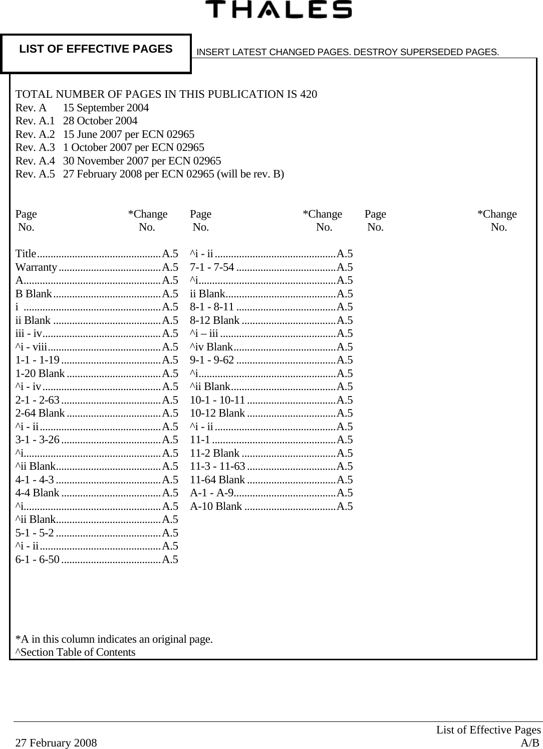   List of Effective Pages 27 February 2008  A/B LIST OF EFFECTIVE PAGES   INSERT LATEST CHANGED PAGES. DESTROY SUPERSEDED PAGES.      TOTAL NUMBER OF PAGES IN THIS PUBLICATION IS 420 Rev. A      15 September 2004 Rev. A.1   28 October 2004 Rev. A.2   15 June 2007 per ECN 02965 Rev. A.3   1 October 2007 per ECN 02965  Rev. A.4   30 November 2007 per ECN 02965  Rev. A.5   27 February 2008 per ECN 02965 (will be rev. B)   Page   *Change  No.          No.  Page   *Change  No.           No.  Page   *Change  No.           No.  Title .............................................. A.5 Warranty ...................................... A.5 A ................................................... A.5 B Blank ........................................ A.5 i  ................................................... A.5 ii Blank ........................................ A.5 iii - iv ............................................ A.5 ^i - viii .......................................... A.5 1-1 - 1-19 ..................................... A.5 1-20 Blank ................................... A.5 ^i - iv ............................................ A.5 2-1 - 2-63 ..................................... A.5 2-64 Blank ................................... A.5 ^i - ii ............................................. A.5 3-1 - 3-26 ..................................... A.5 ^i................................................... A.5 ^ii Blank ....................................... A.5 4-1 - 4-3 ....................................... A.5 4-4 Blank ..................................... A.5 ^i................................................... A.5 ^ii Blank ....................................... A.5 5-1 - 5-2 ....................................... A.5 ^i - ii ............................................. A.5 6-1 - 6-50 ..................................... A.5       ^i - ii ............................................. A.5 7-1 - 7-54 ..................................... A.5 ^i ................................................... A.5 ii Blank ......................................... A.5 8-1 - 8-11 ..................................... A.5 8-12 Blank ................................... A.5 ^i – iii ........................................... A.5 ^iv  Blank ...................................... A.5 9-1 - 9-62 ..................................... A.5 ^i ................................................... A.5 ^ii Blank ....................................... A.5 10-1 - 10-11 ................................. A.5 10-12 Blank ................................. A.5 ^i - ii ............................................. A.5 11-1 .............................................. A.5 11-2 Blank ................................... A.5 11-3 - 11-63 ................................. A.5 11-64 Blank ................................. A.5 A-1 - A-9...................................... A.5 A-10 Blank .................................. A.5   *A in this column indicates an original page. ^Section Table of Contents 