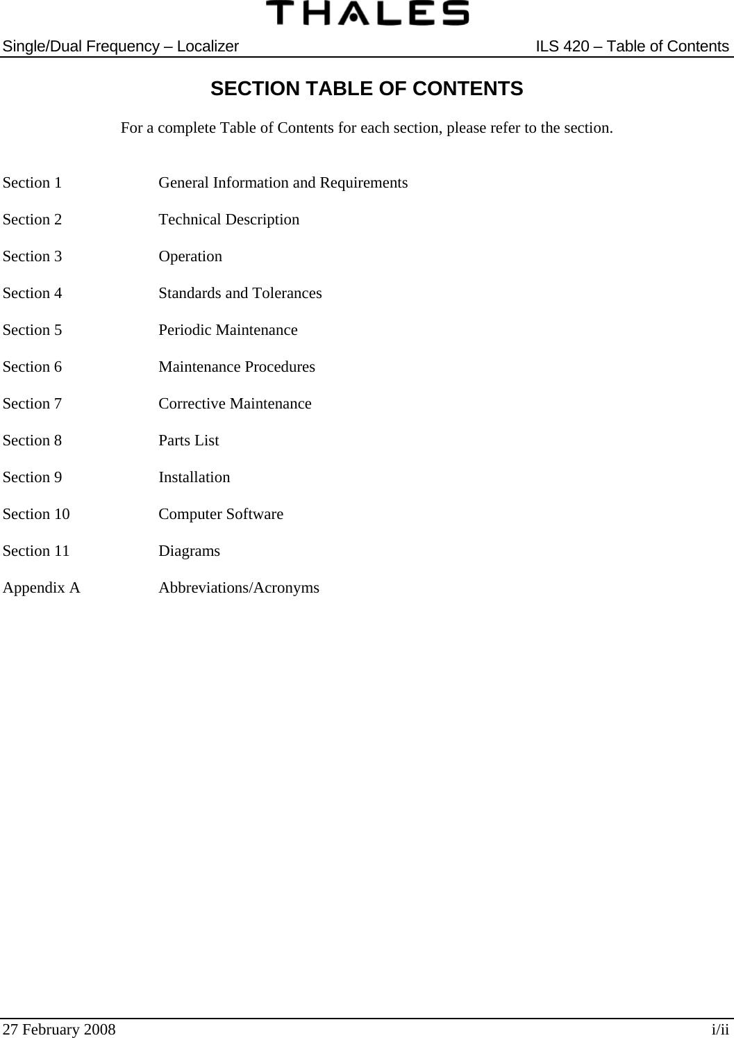  Single/Dual Frequency – Localizer  ILS 420 – Table of Contents  27 February 2008  i/ii SECTION TABLE OF CONTENTS  For a complete Table of Contents for each section, please refer to the section.   Section 1    General Information and Requirements  Section 2    Technical Description  Section 3    Operation  Section 4    Standards and Tolerances  Section 5    Periodic Maintenance  Section 6    Maintenance Procedures  Section 7    Corrective Maintenance  Section 8    Parts List  Section 9    Installation  Section 10    Computer Software  Section 11    Diagrams  Appendix A    Abbreviations/Acronyms  