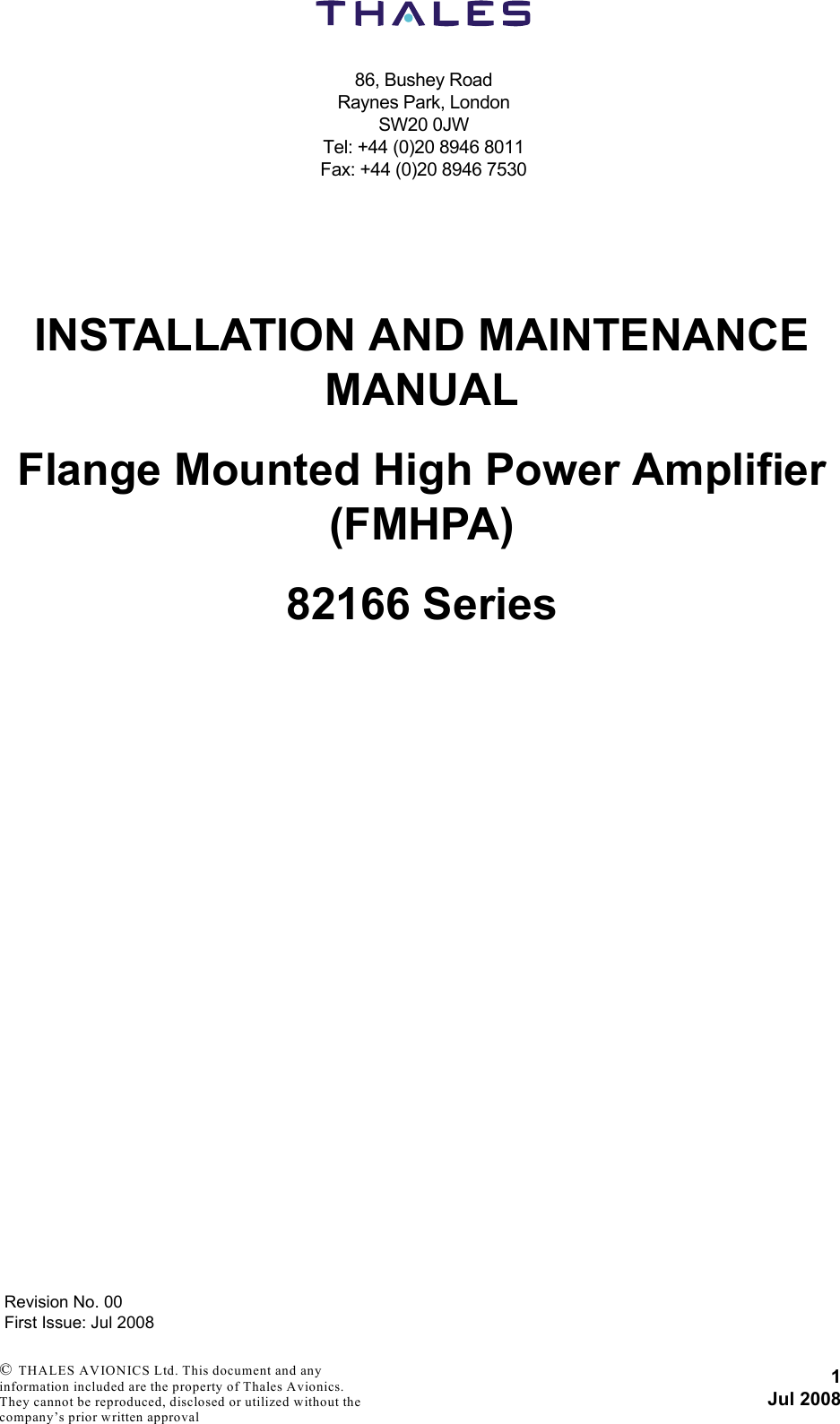 86, Bushey RoadRaynes Park, LondonSW20 0JWTel: +44 (0)20 8946 8011Fax: +44 (0)20 8946 75301Jul 2008Revision No. 00First Issue: Jul 2008 © THALES AVIONICS Ltd. This document and any information included are the property of Thales Avionics. They cannot be reproduced, disclosed or utilized without the company’s prior written approval INSTALLATION AND MAINTENANCE MANUALFlange Mounted High Power Amplifier (FMHPA)82166 Series