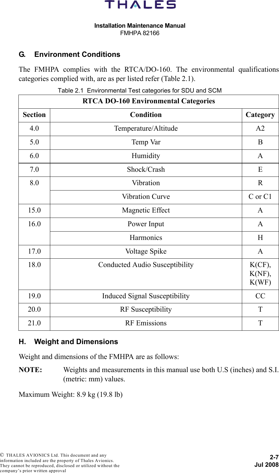 Installation Maintenance ManualFMHPA 821662-7Jul 2008 © THALES AVIONICS Ltd. This document and any information included are the property of Thales Avionics. They cannot be reproduced, disclosed or utilized without the company’s prior written approval G. Environment ConditionsThe FMHPA complies with the RTCA/DO-160. The environmental qualificationscategories complied with, are as per listed refer (Table 2.1).Table 2.1  Environmental Test categories for SDU and SCMH. Weight and DimensionsWeight and dimensions of the FMHPA are as follows:NOTE: Weights and measurements in this manual use both U.S (inches) and S.I.(metric: mm) values.Maximum Weight: 8.9 kg (19.8 lb)RTCA DO-160 Environmental CategoriesSection Condition Category4.0 Temperature/Altitude A25.0 Temp Var B6.0 Humidity A7.0 Shock/Crash E8.0 Vibration RVibration Curve C or C115.0 Magnetic Effect A16.0 Power Input AHarmonics H17.0 Voltage Spike A18.0 Conducted Audio Susceptibility K(CF), K(NF), K(WF)19.0 Induced Signal Susceptibility CC20.0 RF Susceptibility T21.0 RF Emissions T