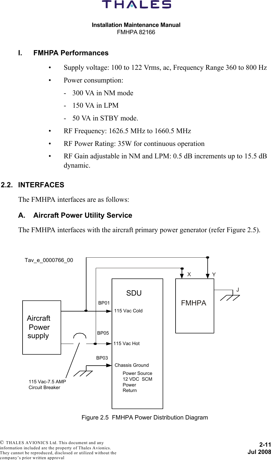 Installation Maintenance ManualFMHPA 821662-11Jul 2008 © THALES AVIONICS Ltd. This document and any information included are the property of Thales Avionics. They cannot be reproduced, disclosed or utilized without the company’s prior written approval I. FMHPA Performances• Supply voltage: 100 to 122 Vrms, ac, Frequency Range 360 to 800 Hz• Power consumption: -  300 VA in NM mode-  150 VA in LPM-  50 VA in STBY mode.• RF Frequency: 1626.5 MHz to 1660.5 MHz• RF Power Rating: 35W for continuous operation• RF Gain adjustable in NM and LPM: 0.5 dB increments up to 15.5 dB dynamic.2.2. INTERFACESThe FMHPA interfaces are as follows:A. Aircraft Power Utility ServiceThe FMHPA interfaces with the aircraft primary power generator (refer Figure 2.5).Figure 2.5  FMHPA Power Distribution DiagramSDUAircraftPowersupply115 Vac Cold115 Vac HotChassis Ground115 Vac-7.5 AMP Circuit Breaker BP01BP05BP03Power Source 12 VDC  SCM Power ReturnTav_e_0000766_00FMHPAXYJ