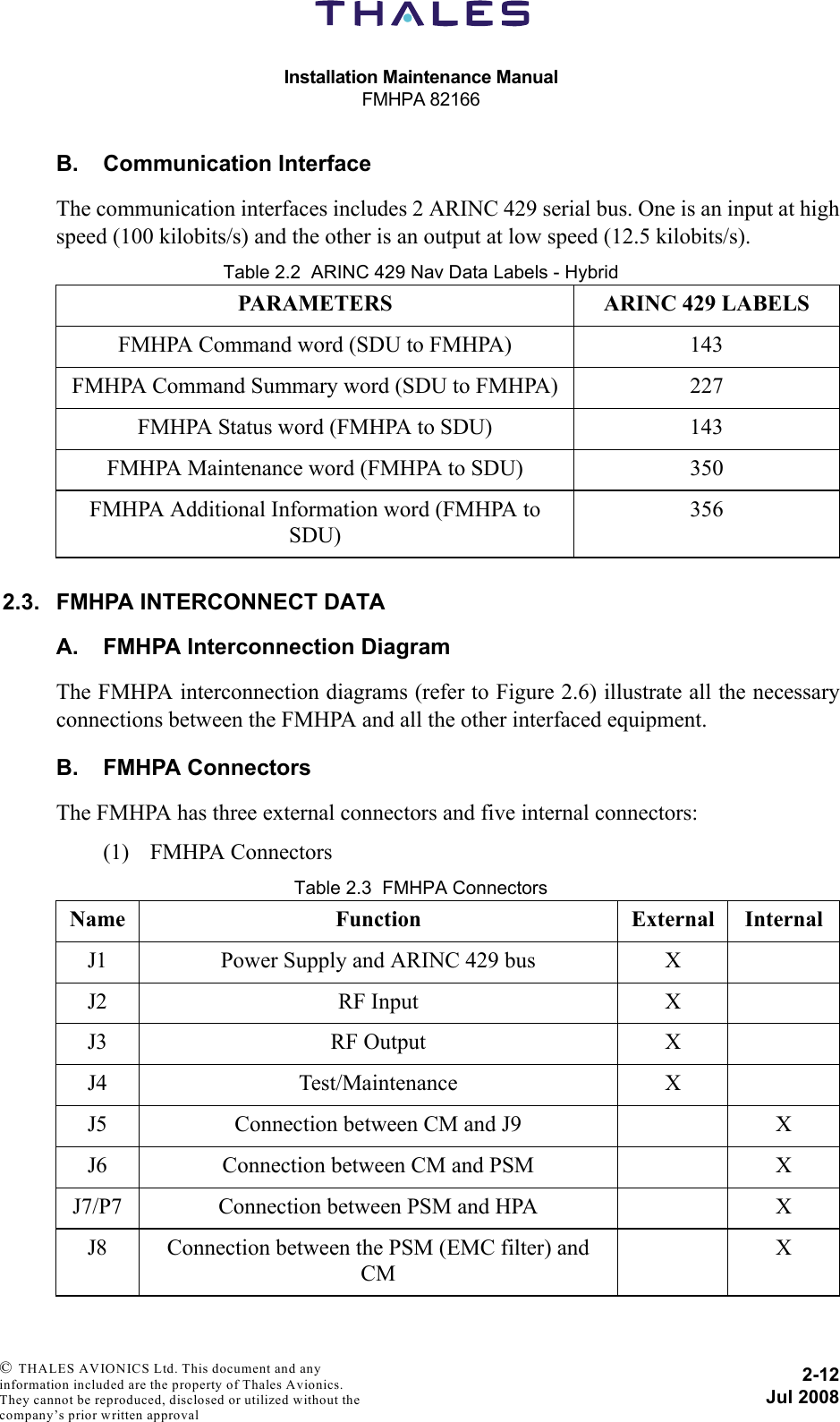 Installation Maintenance ManualFMHPA 821662-12Jul 2008 © THALES AVIONICS Ltd. This document and any information included are the property of Thales Avionics. They cannot be reproduced, disclosed or utilized without the company’s prior written approval B. Communication InterfaceThe communication interfaces includes 2 ARINC 429 serial bus. One is an input at highspeed (100 kilobits/s) and the other is an output at low speed (12.5 kilobits/s).Table 2.2  ARINC 429 Nav Data Labels - Hybrid2.3. FMHPA INTERCONNECT DATAA. FMHPA Interconnection DiagramThe FMHPA interconnection diagrams (refer to Figure 2.6) illustrate all the necessaryconnections between the FMHPA and all the other interfaced equipment.B. FMHPA ConnectorsThe FMHPA has three external connectors and five internal connectors:(1) FMHPA ConnectorsTable 2.3  FMHPA ConnectorsPARAMETERS ARINC 429 LABELSFMHPA Command word (SDU to FMHPA) 143FMHPA Command Summary word (SDU to FMHPA) 227FMHPA Status word (FMHPA to SDU) 143FMHPA Maintenance word (FMHPA to SDU) 350FMHPA Additional Information word (FMHPA to SDU)356Name Function External InternalJ1 Power Supply and ARINC 429 bus XJ2 RF Input XJ3 RF Output XJ4 Test/Maintenance XJ5 Connection between CM and J9 XJ6 Connection between CM and PSM XJ7/P7 Connection between PSM and HPA XJ8 Connection between the PSM (EMC filter) and CMX