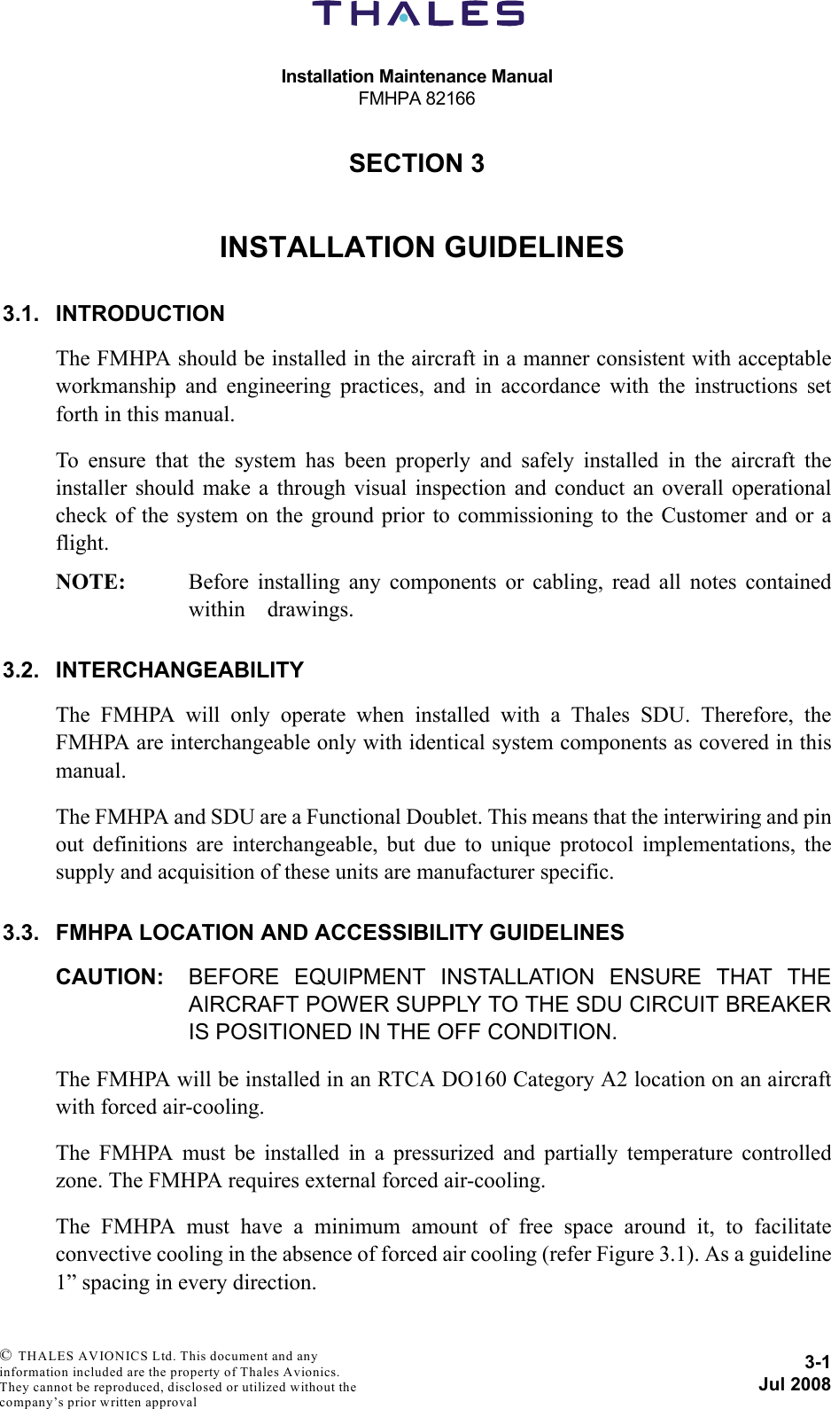 Installation Maintenance ManualFMHPA 821663-1Jul 2008 © THALES AVIONICS Ltd. This document and any information included are the property of Thales Avionics. They cannot be reproduced, disclosed or utilized without the company’s prior written approval SECTION 330000INSTALLATION GUIDELINES3.1. INTRODUCTIONThe FMHPA should be installed in the aircraft in a manner consistent with acceptableworkmanship and engineering practices, and in accordance with the instructions setforth in this manual. To ensure that the system has been properly and safely installed in the aircraft theinstaller should make a through visual inspection and conduct an overall operationalcheck of the system on the ground prior to commissioning to the Customer and or aflight. NOTE: Before installing any components or cabling, read all notes containedwithin    drawings.3.2. INTERCHANGEABILITYThe FMHPA will only operate when installed with a Thales SDU. Therefore, theFMHPA are interchangeable only with identical system components as covered in thismanual.The FMHPA and SDU are a Functional Doublet. This means that the interwiring and pinout definitions are interchangeable, but due to unique protocol implementations, thesupply and acquisition of these units are manufacturer specific. 3.3. FMHPA LOCATION AND ACCESSIBILITY GUIDELINESCAUTION: BEFORE EQUIPMENT INSTALLATION ENSURE THAT THEAIRCRAFT POWER SUPPLY TO THE SDU CIRCUIT BREAKERIS POSITIONED IN THE OFF CONDITION.The FMHPA will be installed in an RTCA DO160 Category A2 location on an aircraftwith forced air-cooling.The FMHPA must be installed in a pressurized and partially temperature controlledzone. The FMHPA requires external forced air-cooling.The FMHPA must have a minimum amount of free space around it, to facilitateconvective cooling in the absence of forced air cooling (refer Figure 3.1). As a guideline1” spacing in every direction.