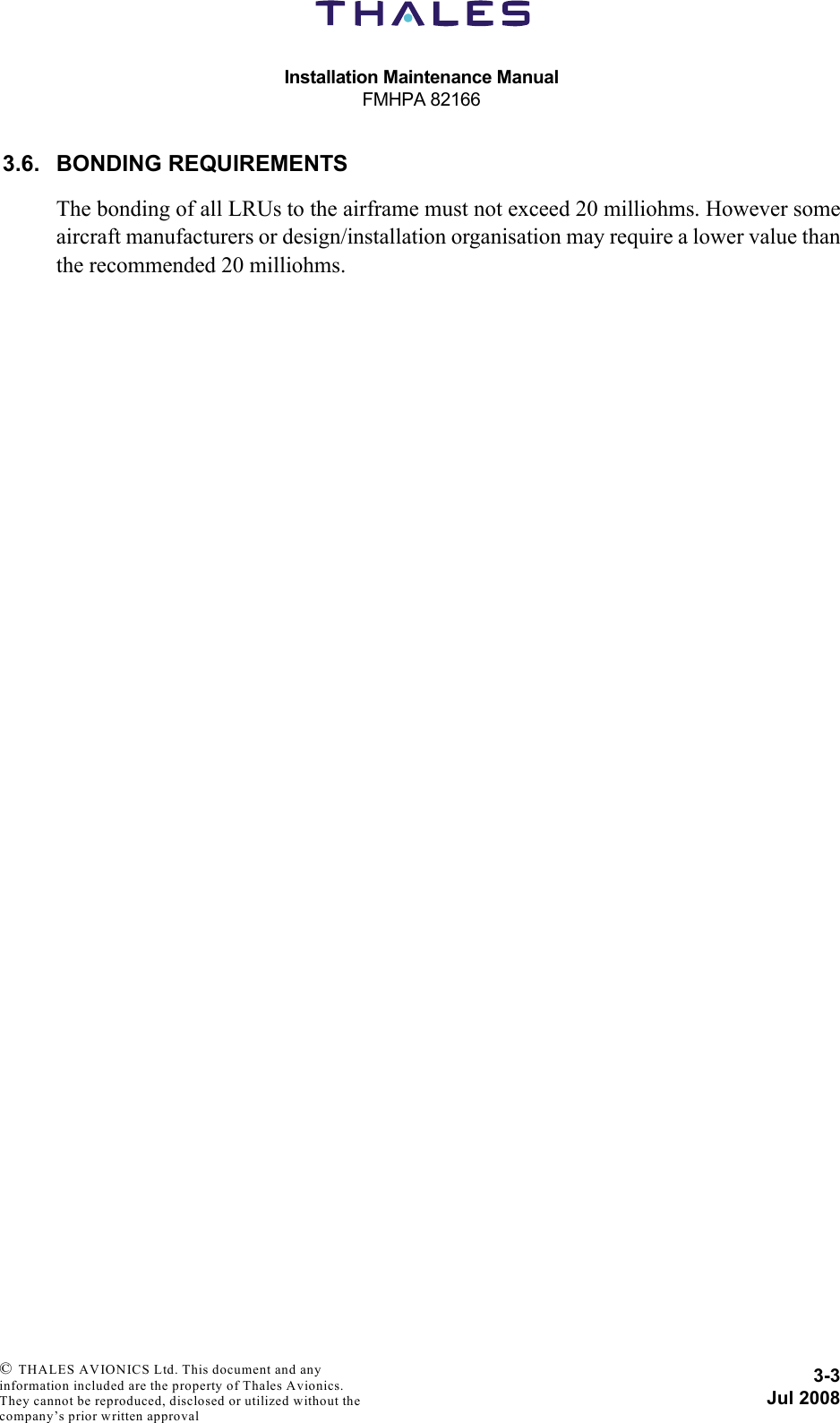Installation Maintenance ManualFMHPA 821663-3Jul 2008 © THALES AVIONICS Ltd. This document and any information included are the property of Thales Avionics. They cannot be reproduced, disclosed or utilized without the company’s prior written approval 3.6. BONDING REQUIREMENTSThe bonding of all LRUs to the airframe must not exceed 20 milliohms. However someaircraft manufacturers or design/installation organisation may require a lower value thanthe recommended 20 milliohms.