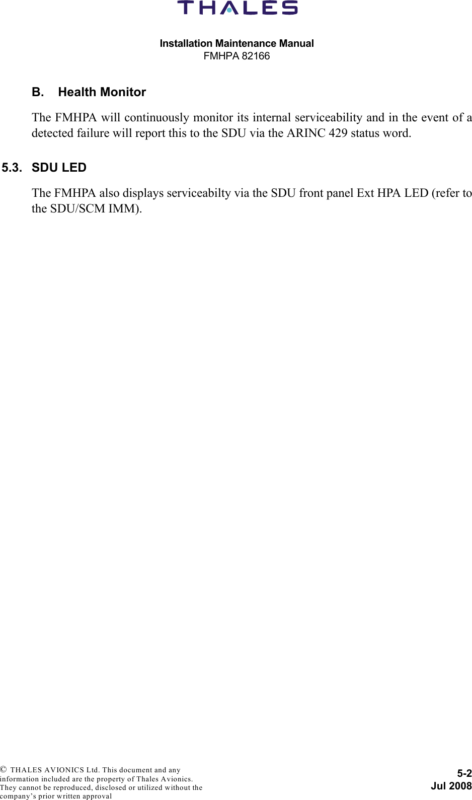 Installation Maintenance ManualFMHPA 821665-2Jul 2008 © THALES AVIONICS Ltd. This document and any information included are the property of Thales Avionics. They cannot be reproduced, disclosed or utilized without the company’s prior written approval B. Health MonitorThe FMHPA will continuously monitor its internal serviceability and in the event of adetected failure will report this to the SDU via the ARINC 429 status word.5.3. SDU LEDThe FMHPA also displays serviceabilty via the SDU front panel Ext HPA LED (refer tothe SDU/SCM IMM).